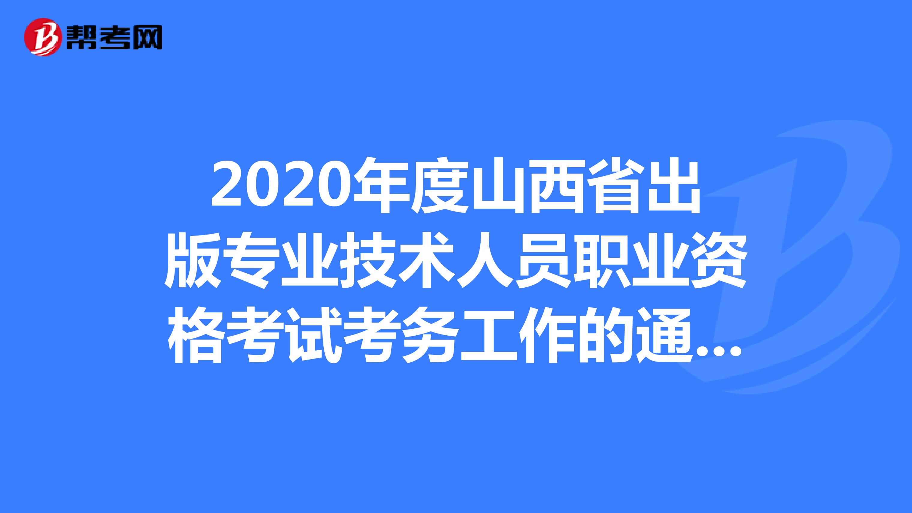 2020年度山西省出版专业技术人员职业资格考试考务工作的通知！