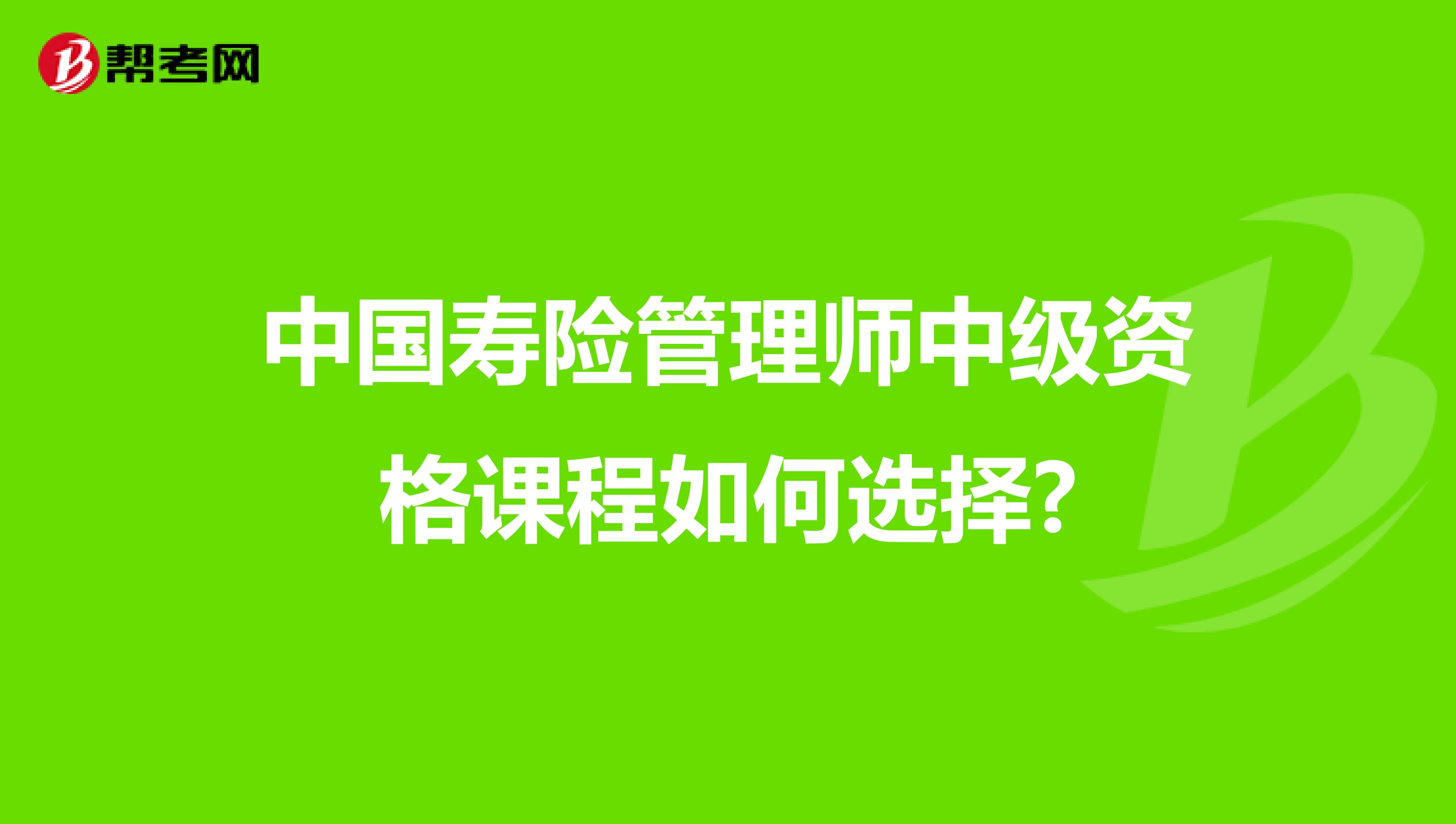 中国寿险管理师中级资格课程如何选择?