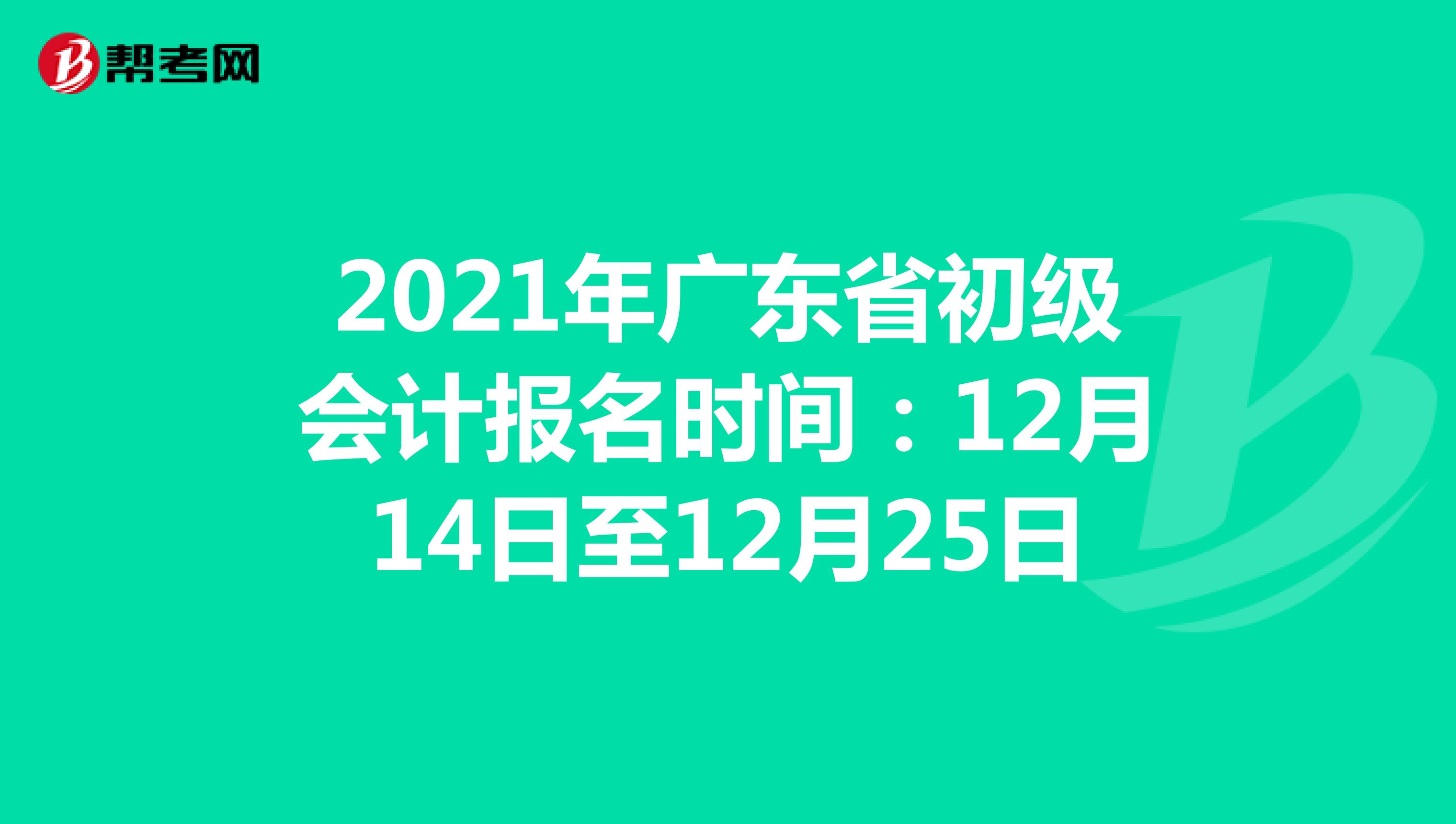 2021年广东省初级会计报名时间：12月14日至12月25日