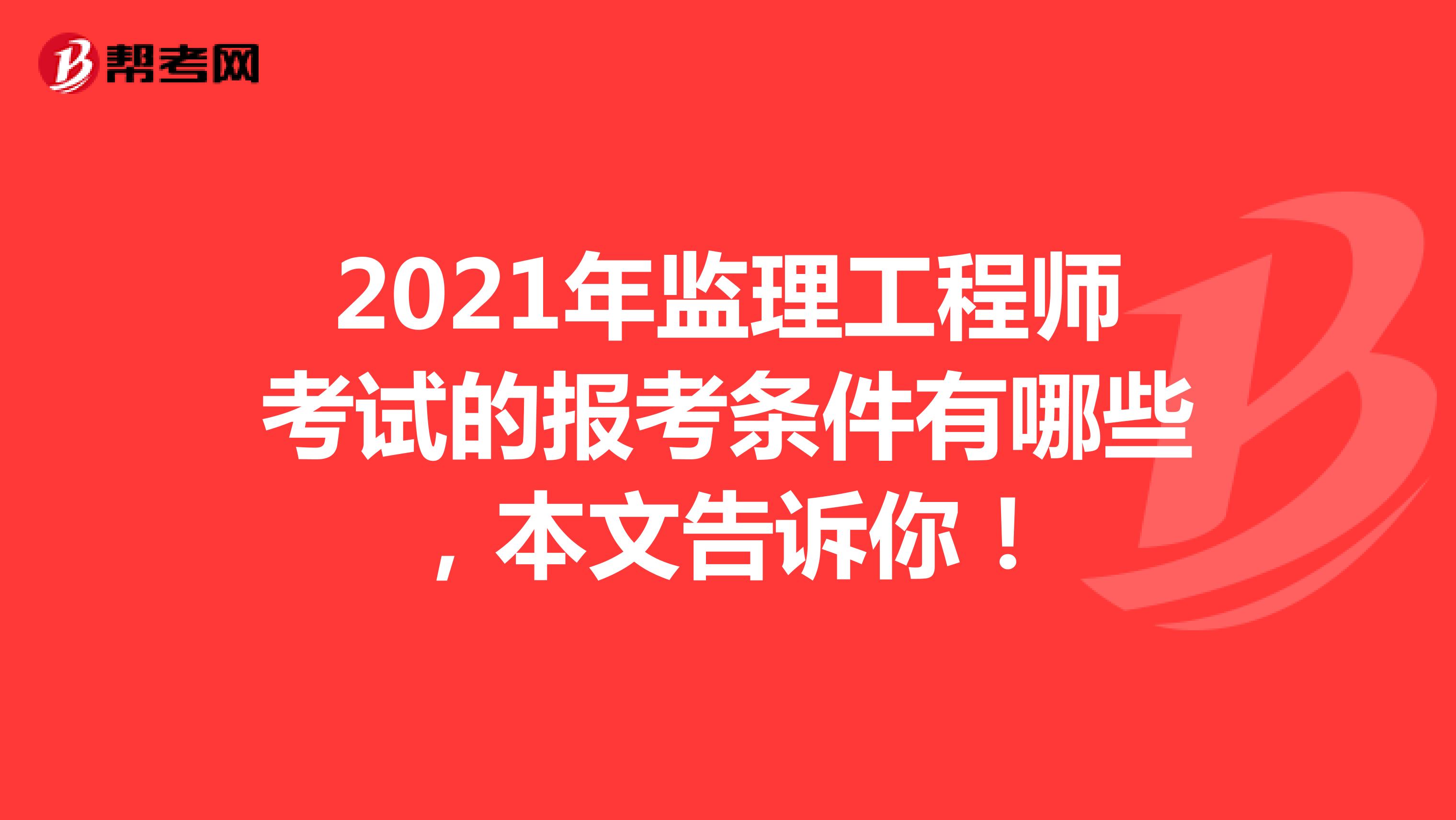 2021年监理工程师考试的报考条件有哪些，本文告诉你！