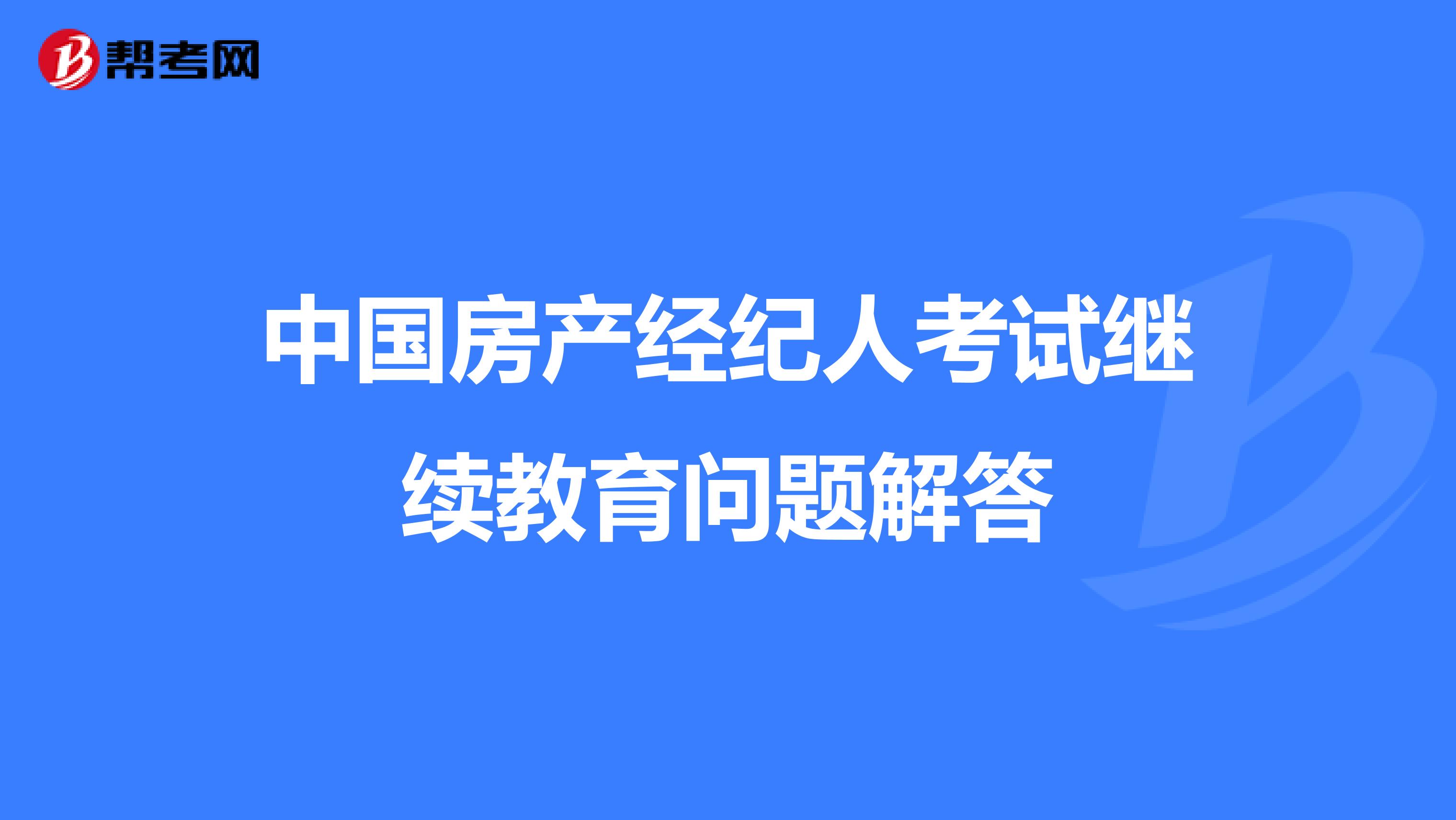 中国房产经纪人考试继续教育问题解答