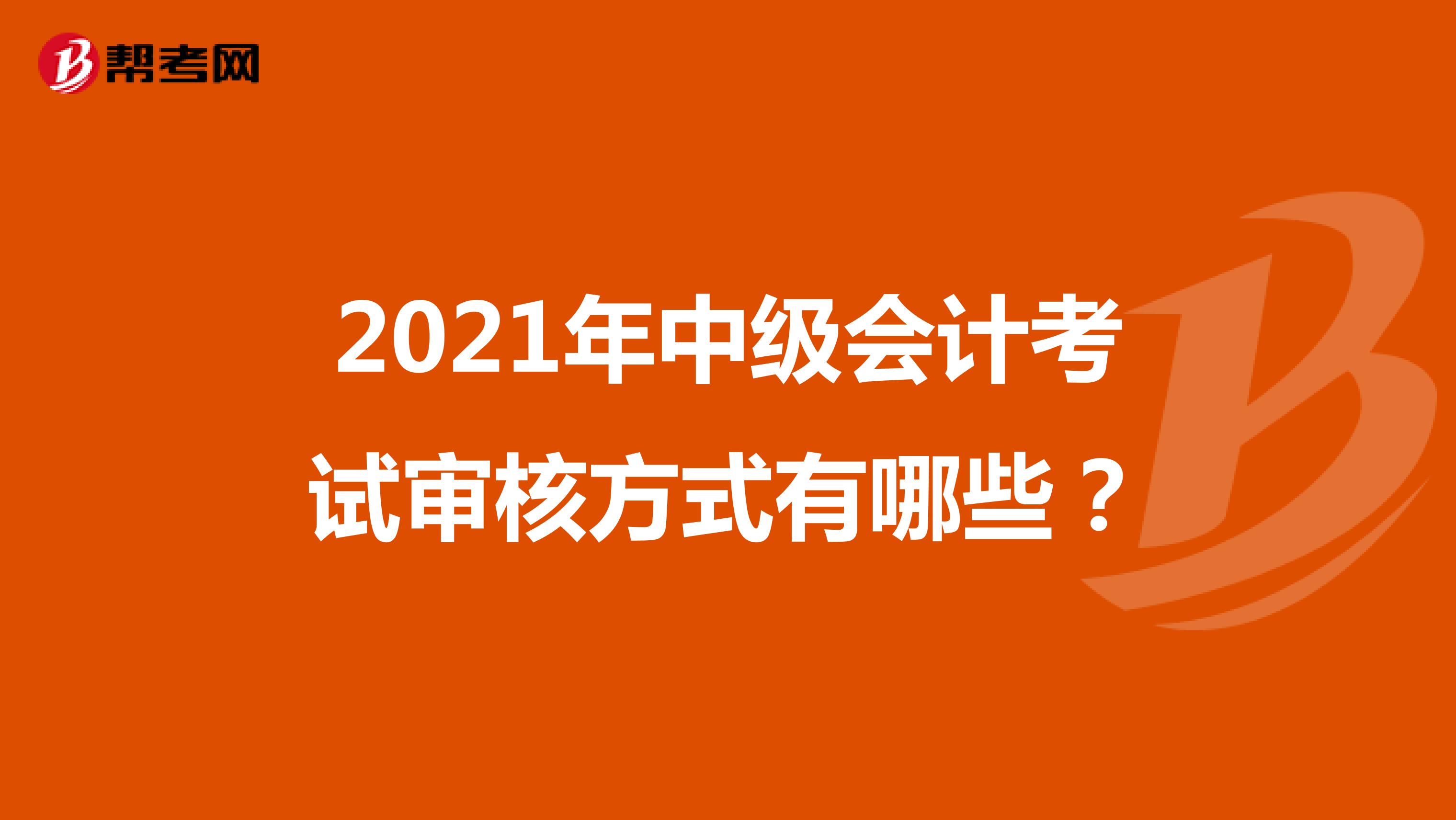 2021年中级会计考试审核方式有哪些？