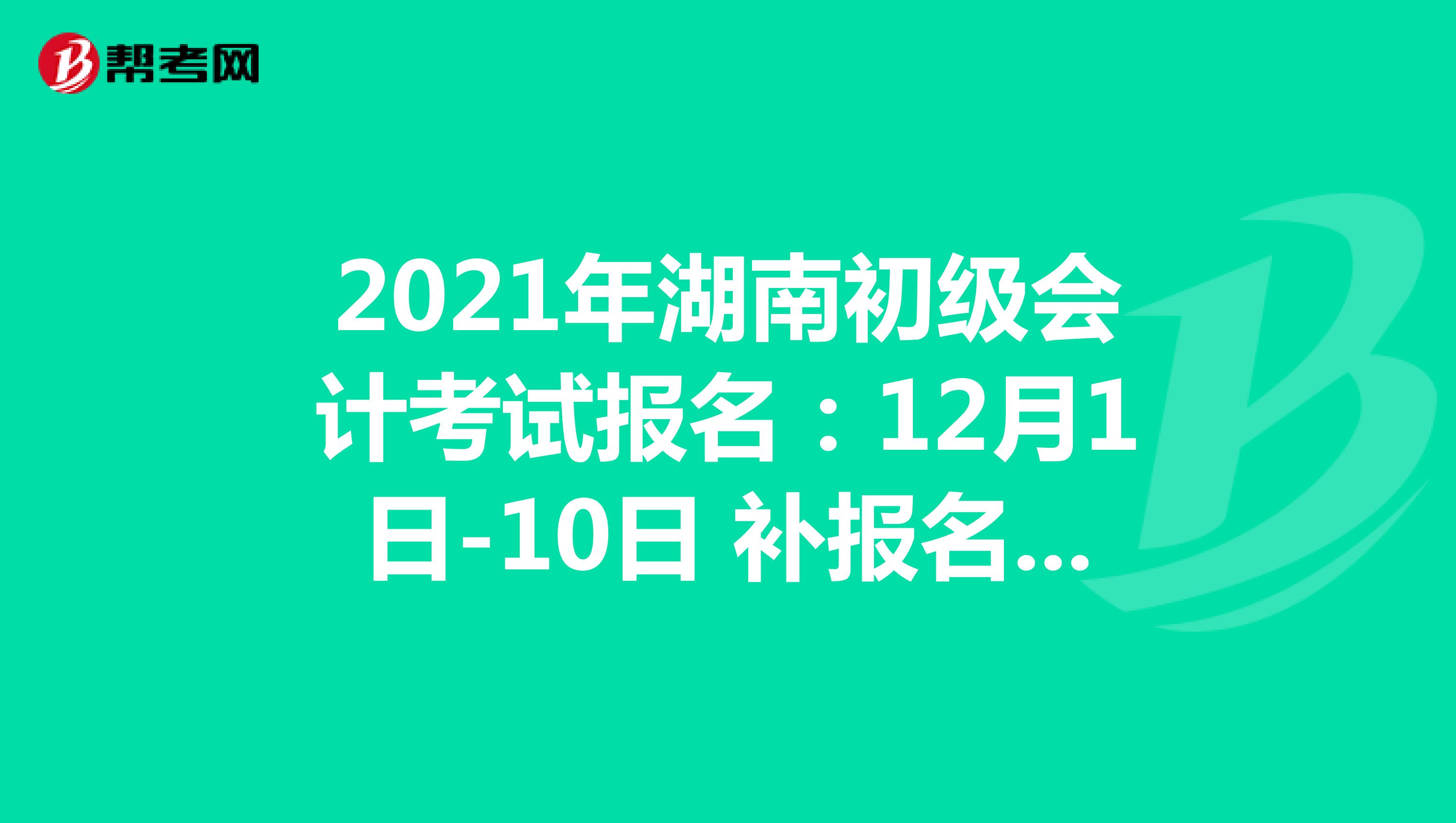 2021年湖南初级会计考试报名时间：12月1日-10日 补报名：12月25日