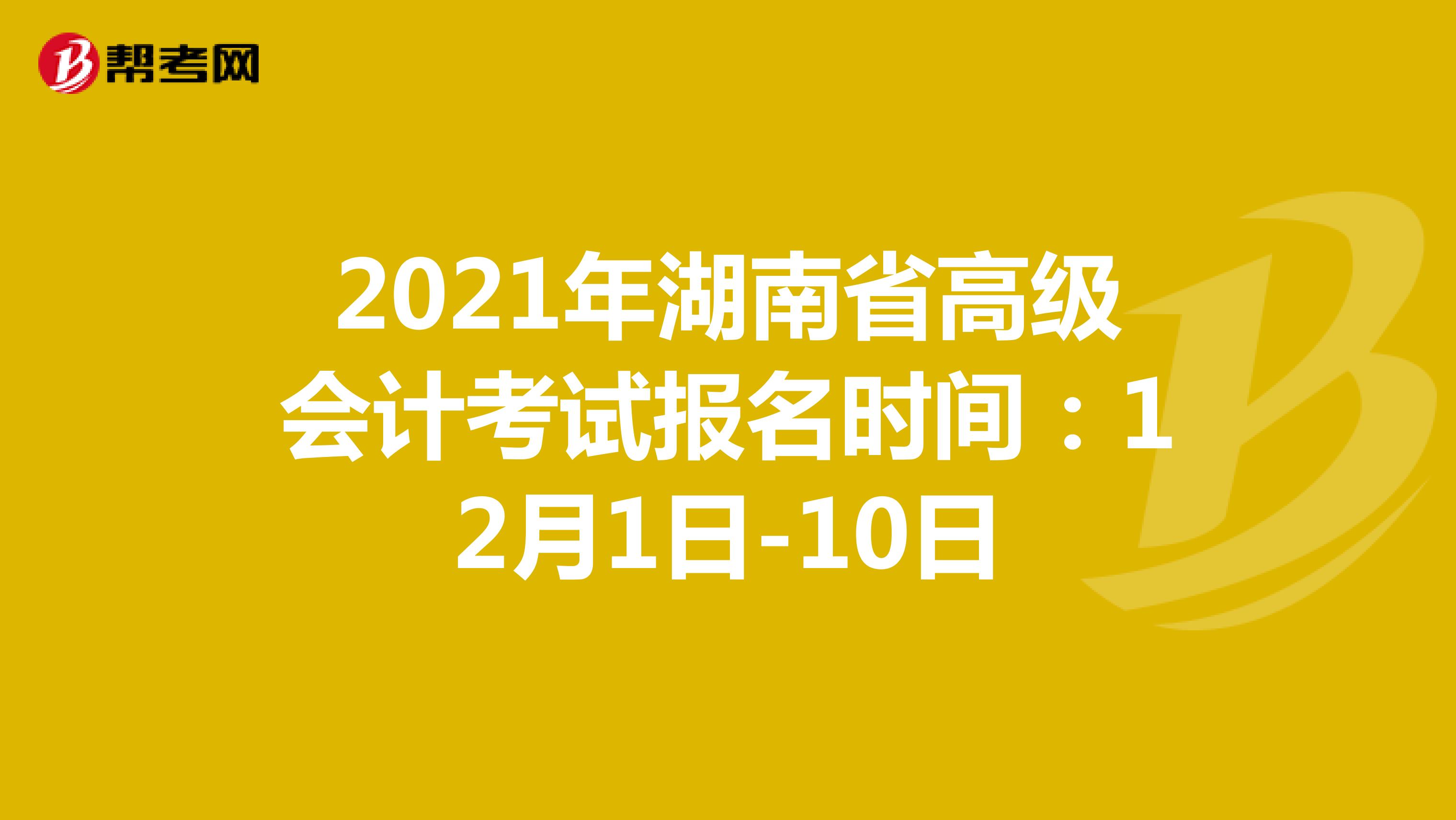 2021年湖南省高级会计考试报名时间：12月1日-10日 