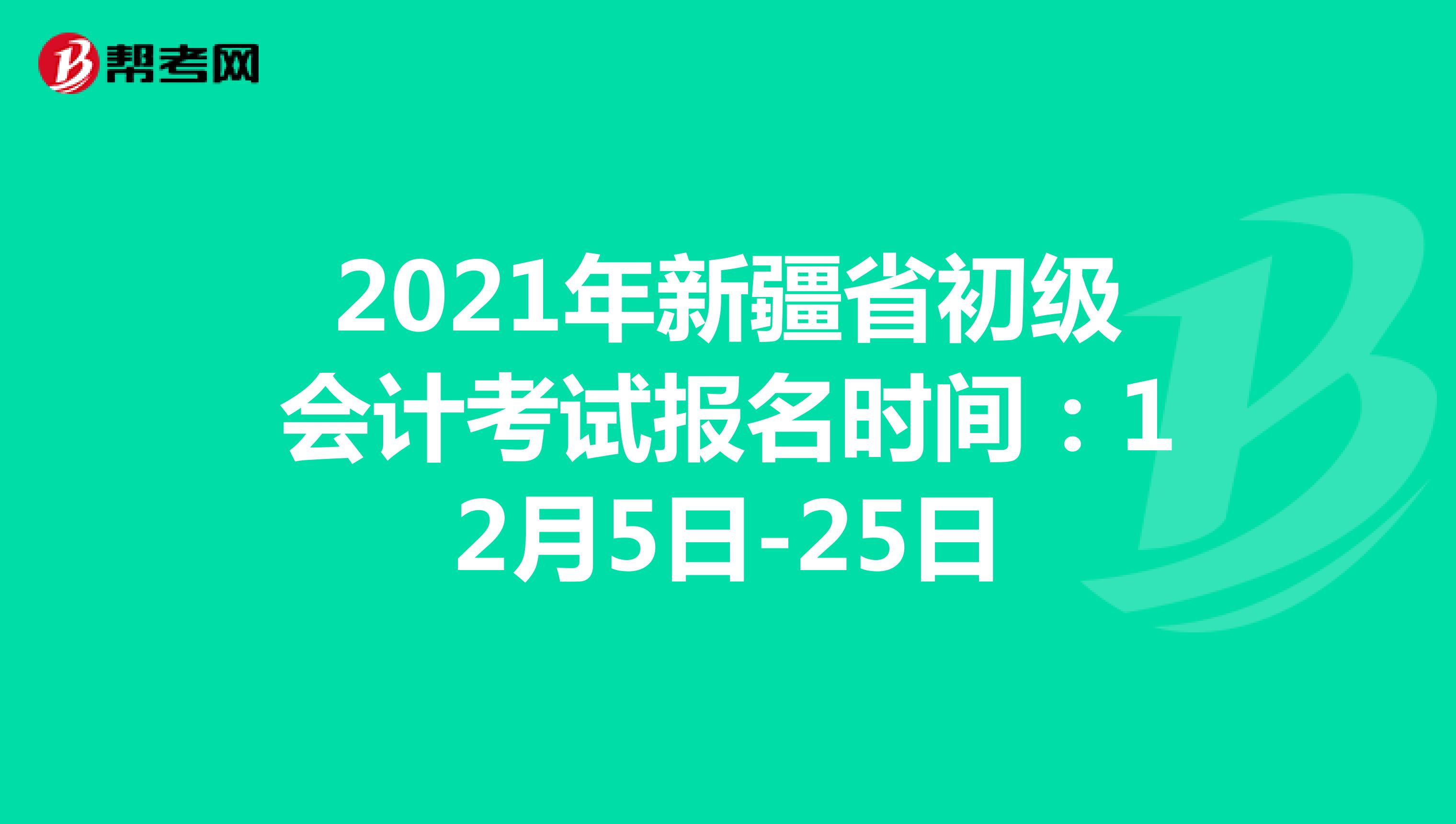 2021年新疆初级会计考试报名时间：12月5日-25日