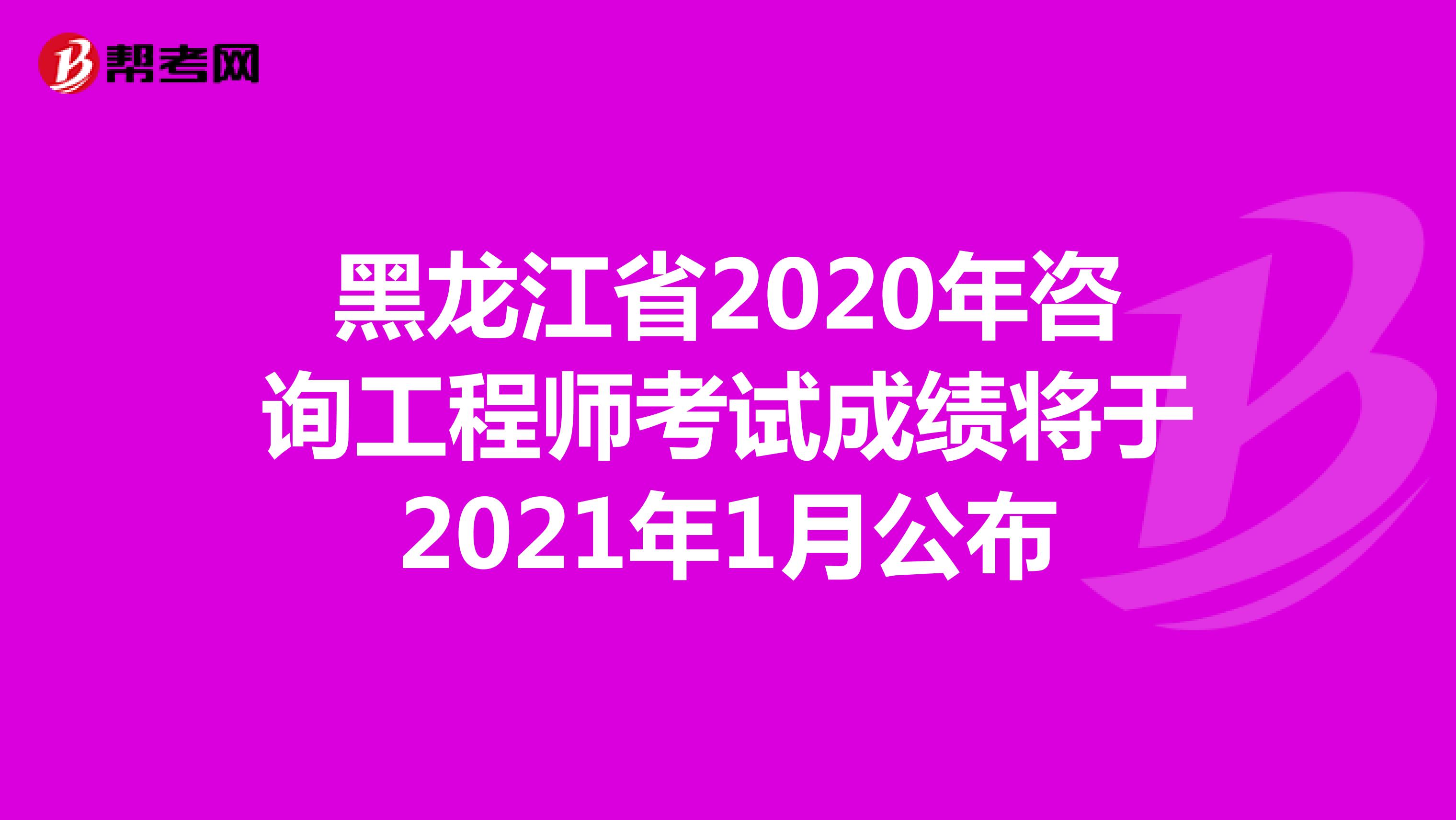 黑龙江省2020年咨询工程师考试成绩将于2021年1月公布