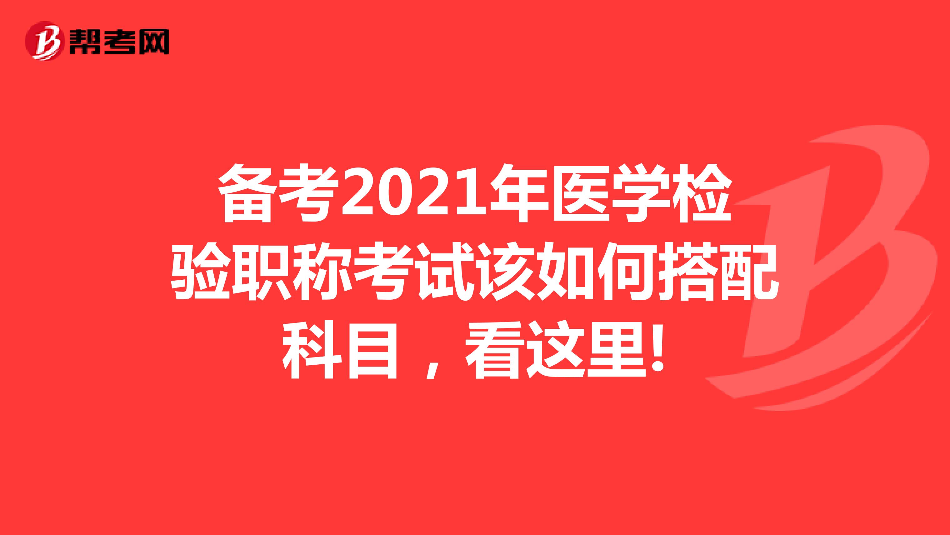 备考2021年医学检验职称考试该如何搭配科目，看这里!