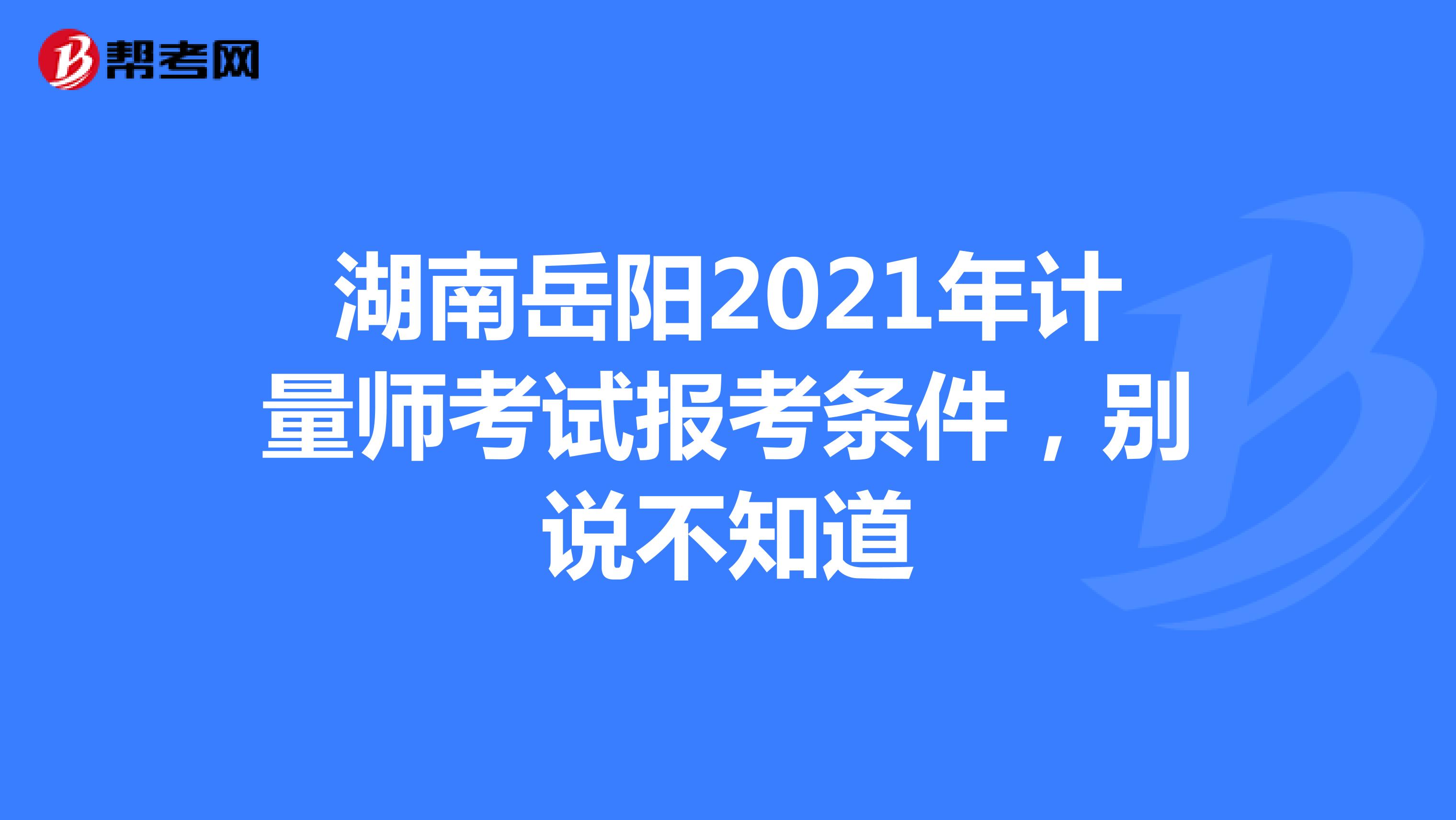 湖南岳阳2021年计量师考试报考条件，别说不知道