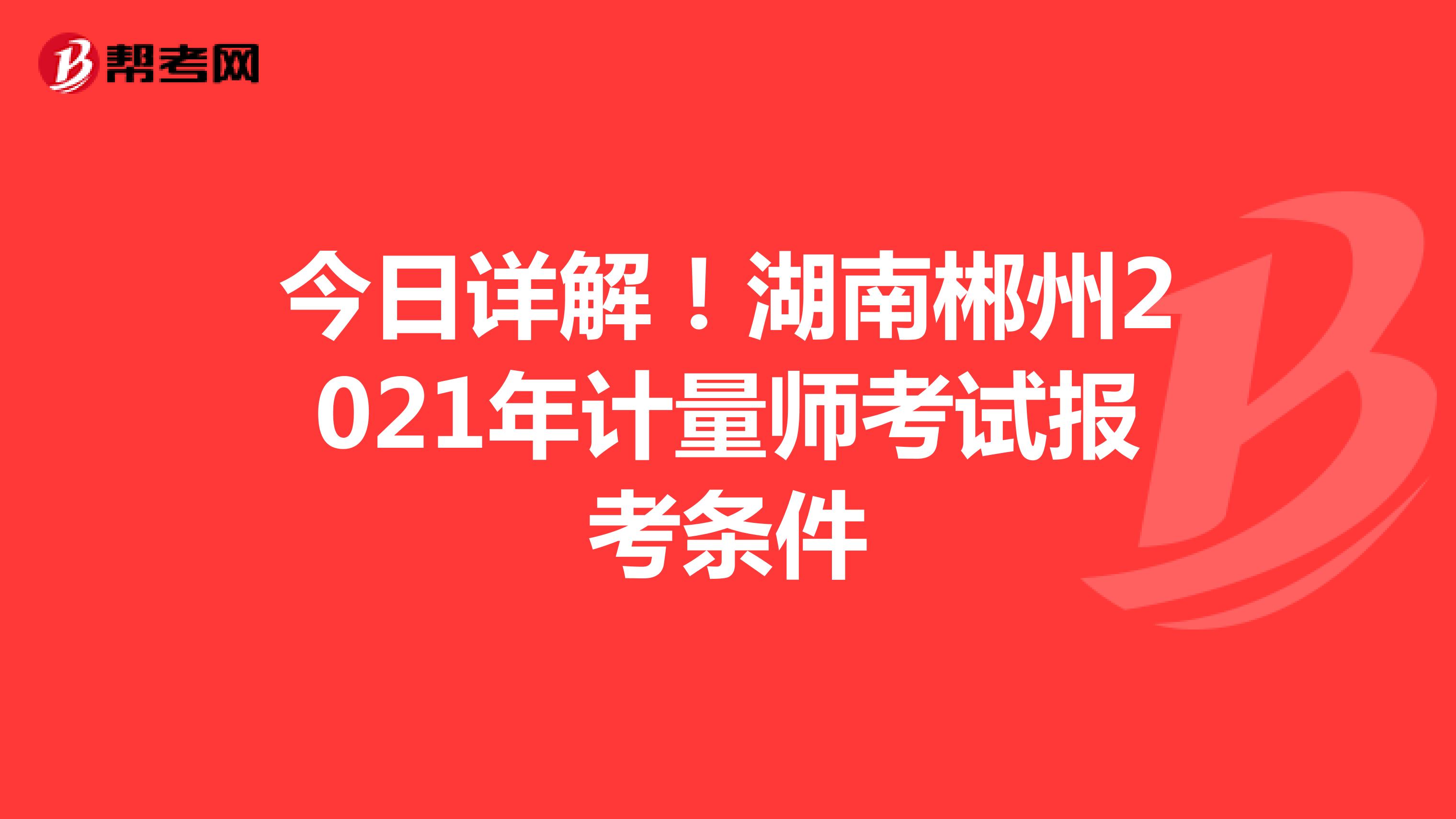 今日详解!湖南郴州2021年计量师考试报考条件