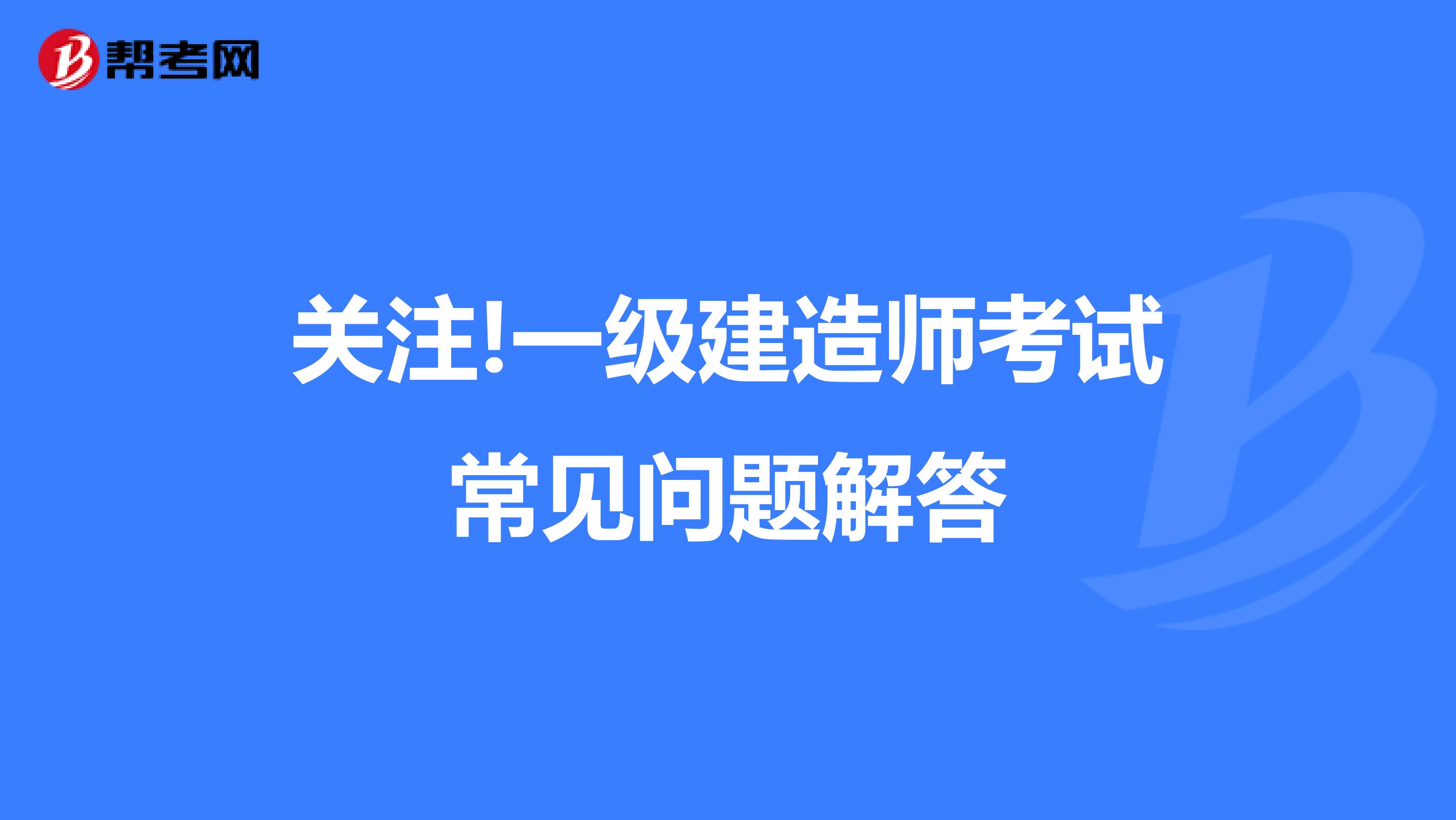 关注!一级建造师考试常见问题解答