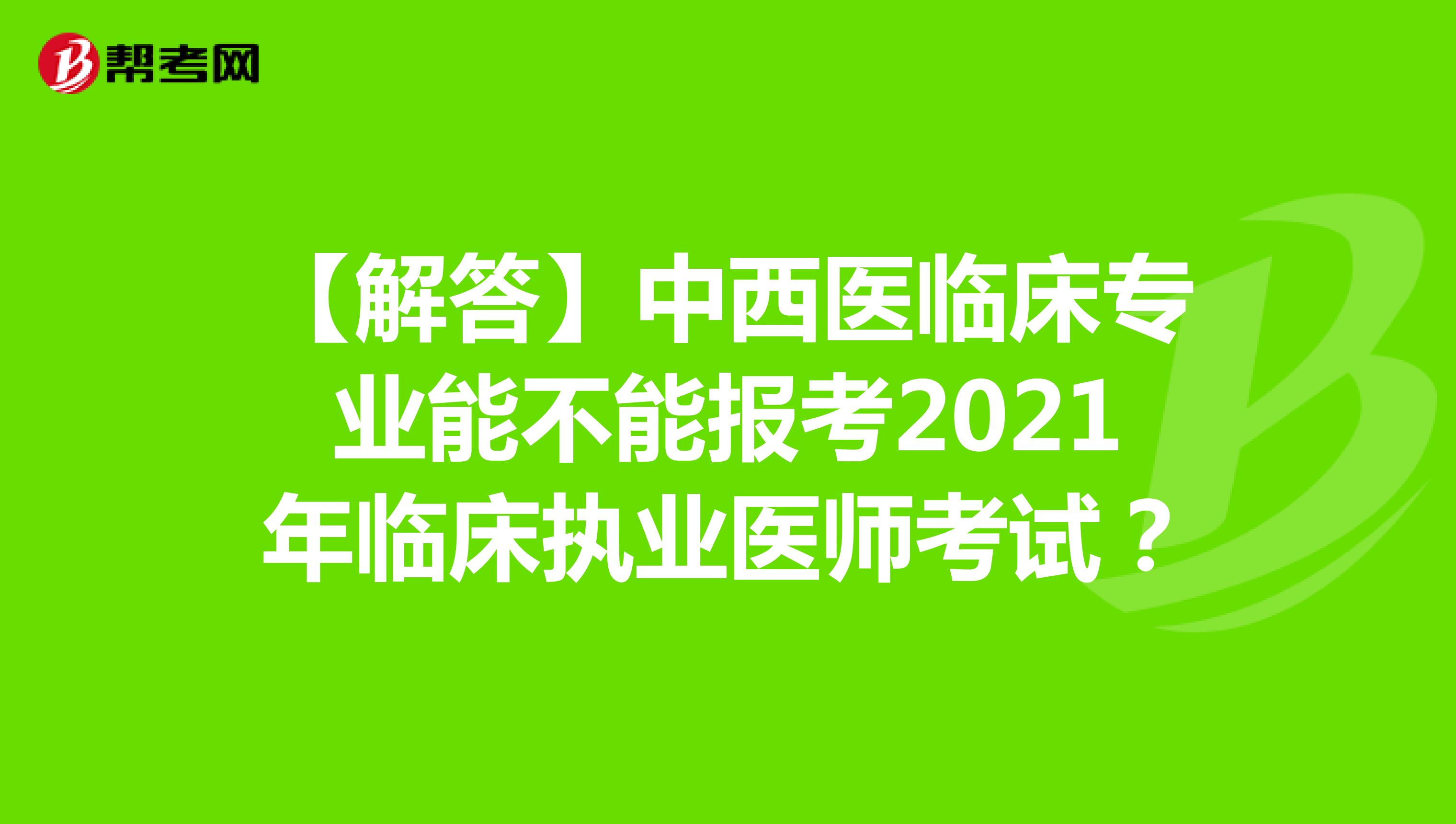 【解答】中西医临床专业能不能报考2021年临床执业医师考试？