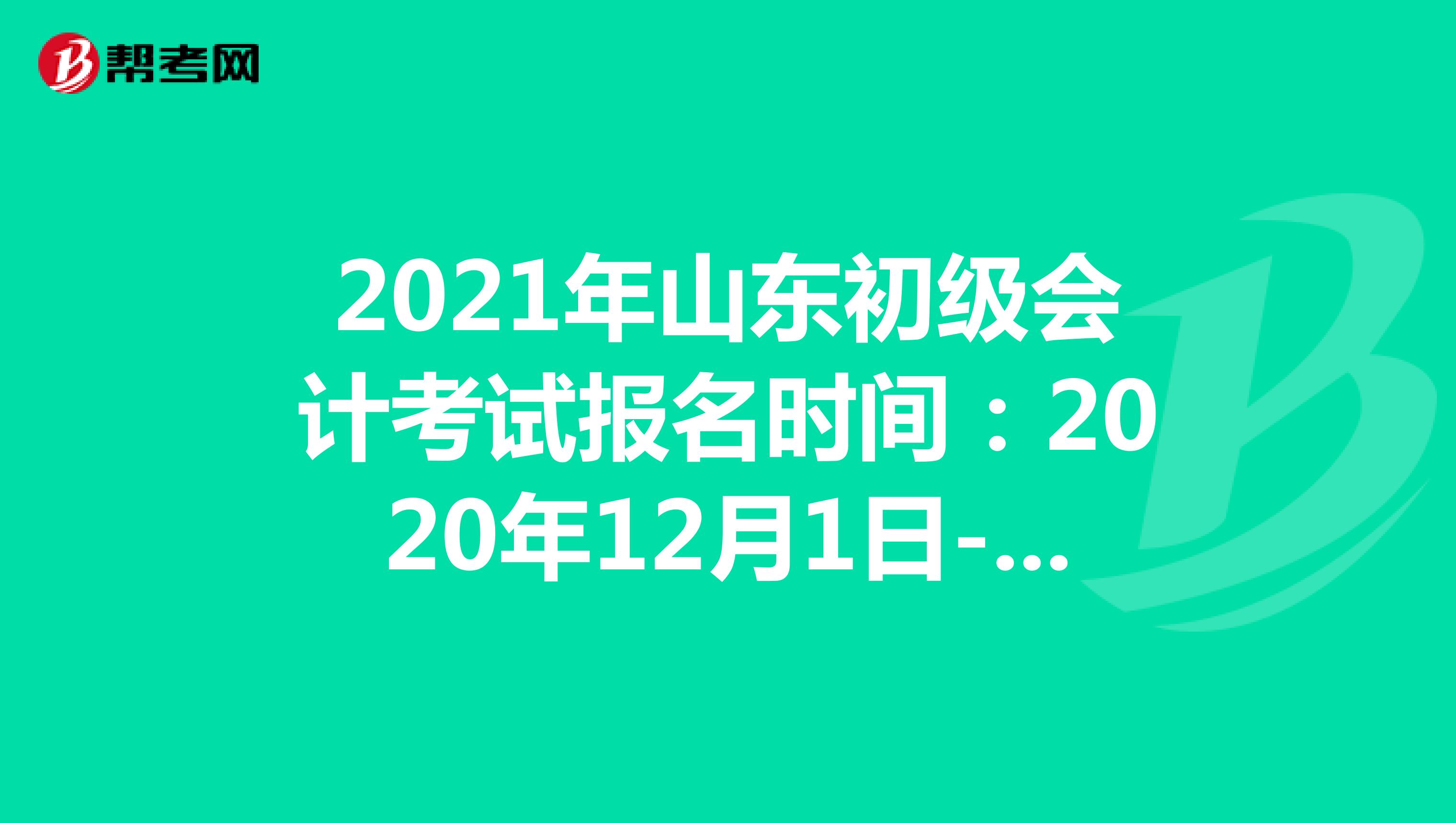 2021年山东初级会计考试报名时间：2020年12月1日-21日