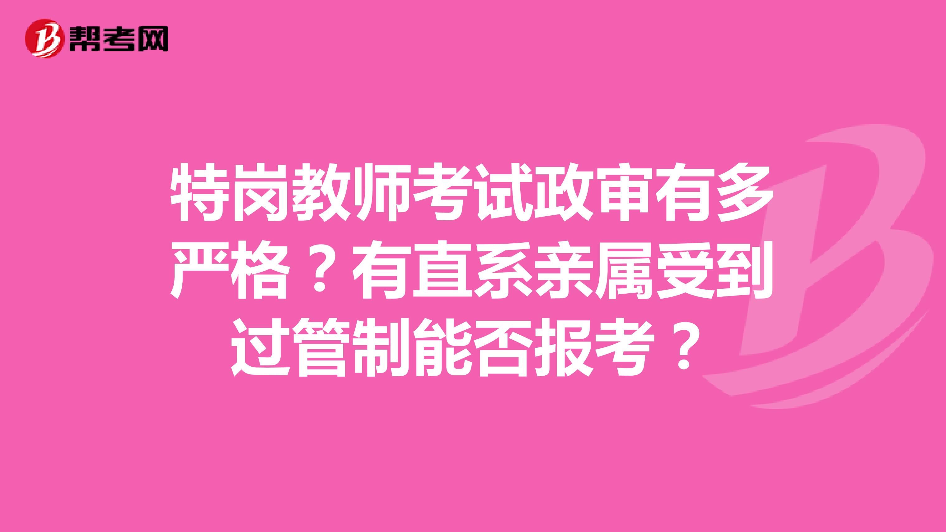 特岗教师考试政审有多严格？有直系亲属受到过管制能否报考？