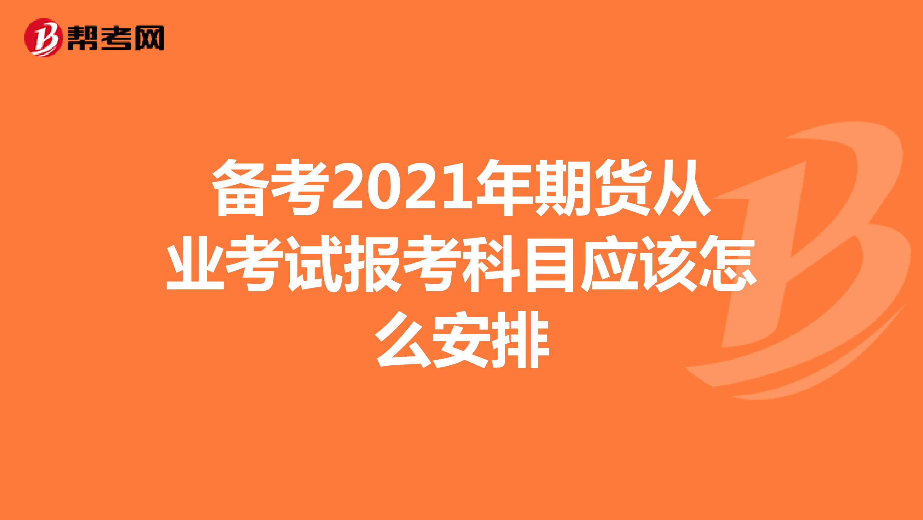 备考2021年期货从业考试报考科目应该怎么安排