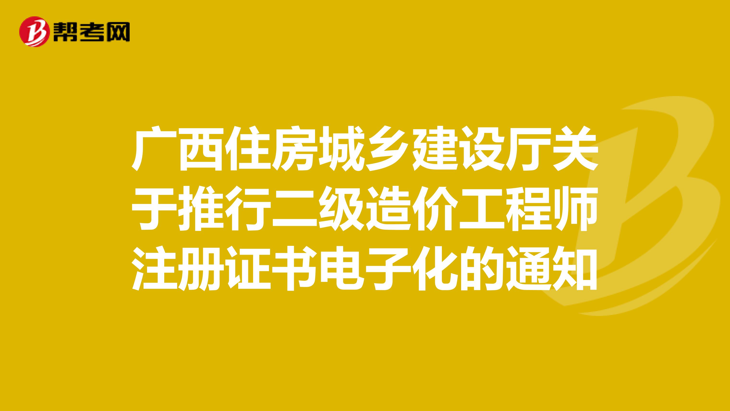 廣西住房城鄉(xiāng)建設(shè)廳關(guān)于推行二級(jí)造價(jià)工程師注冊(cè)證書(shū)電子化的通知