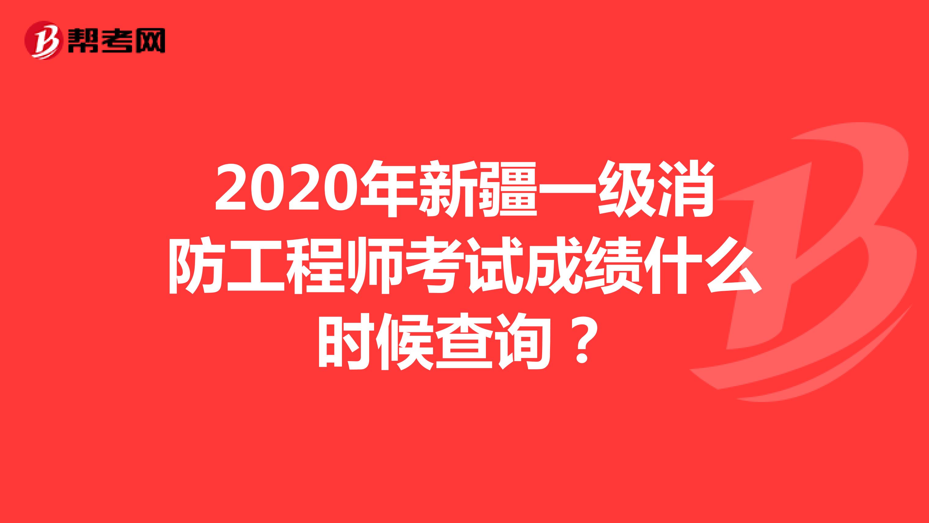 2020年新疆一级消防工程师考试成绩什么时候查询？