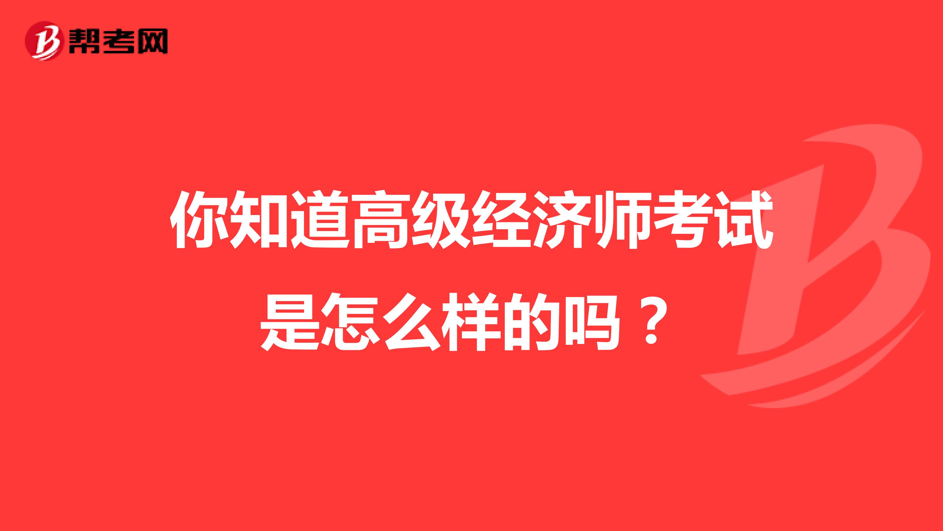 你知道高级经济师考试是怎么样的吗？