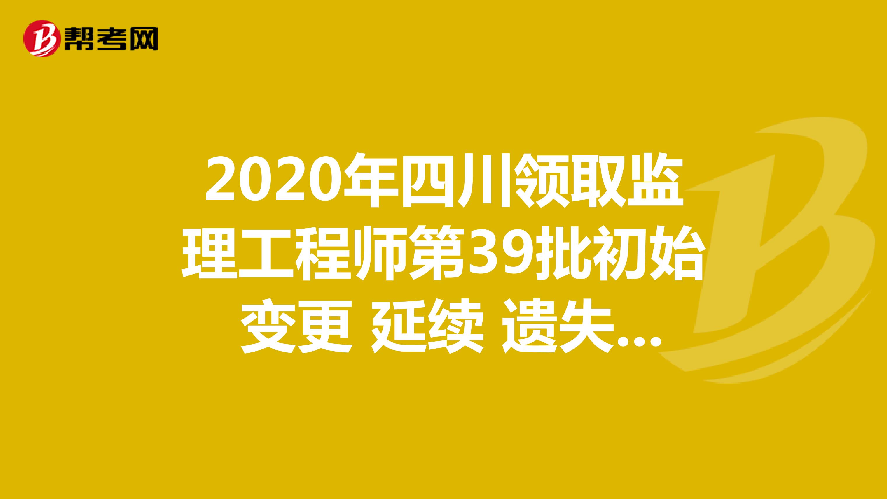 2020年四川领取监理工程师第39批初始 变更 延续 遗失破损补办注册证书的通知