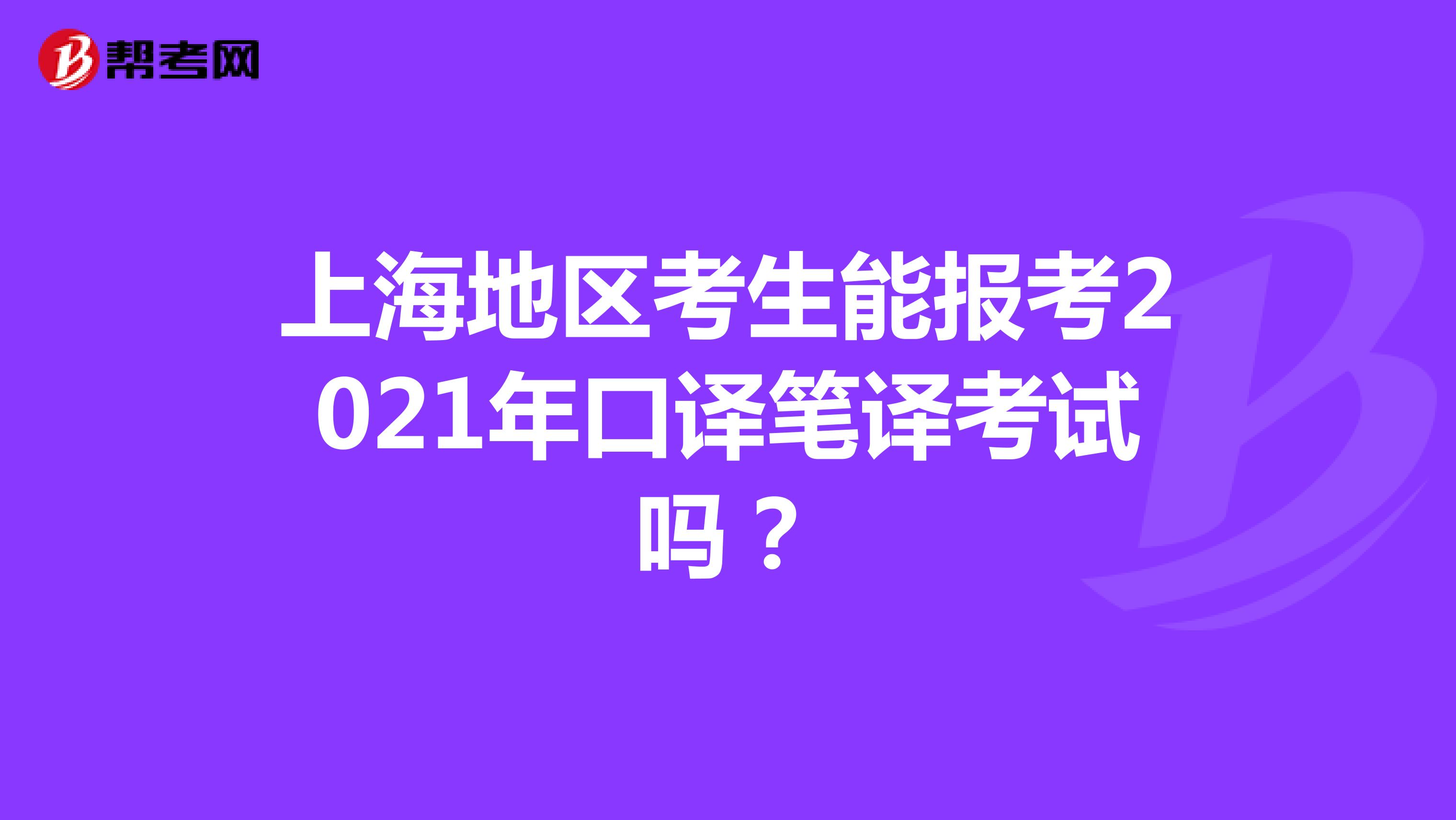 上海地区考生能报考2021年口译笔译考试吗？