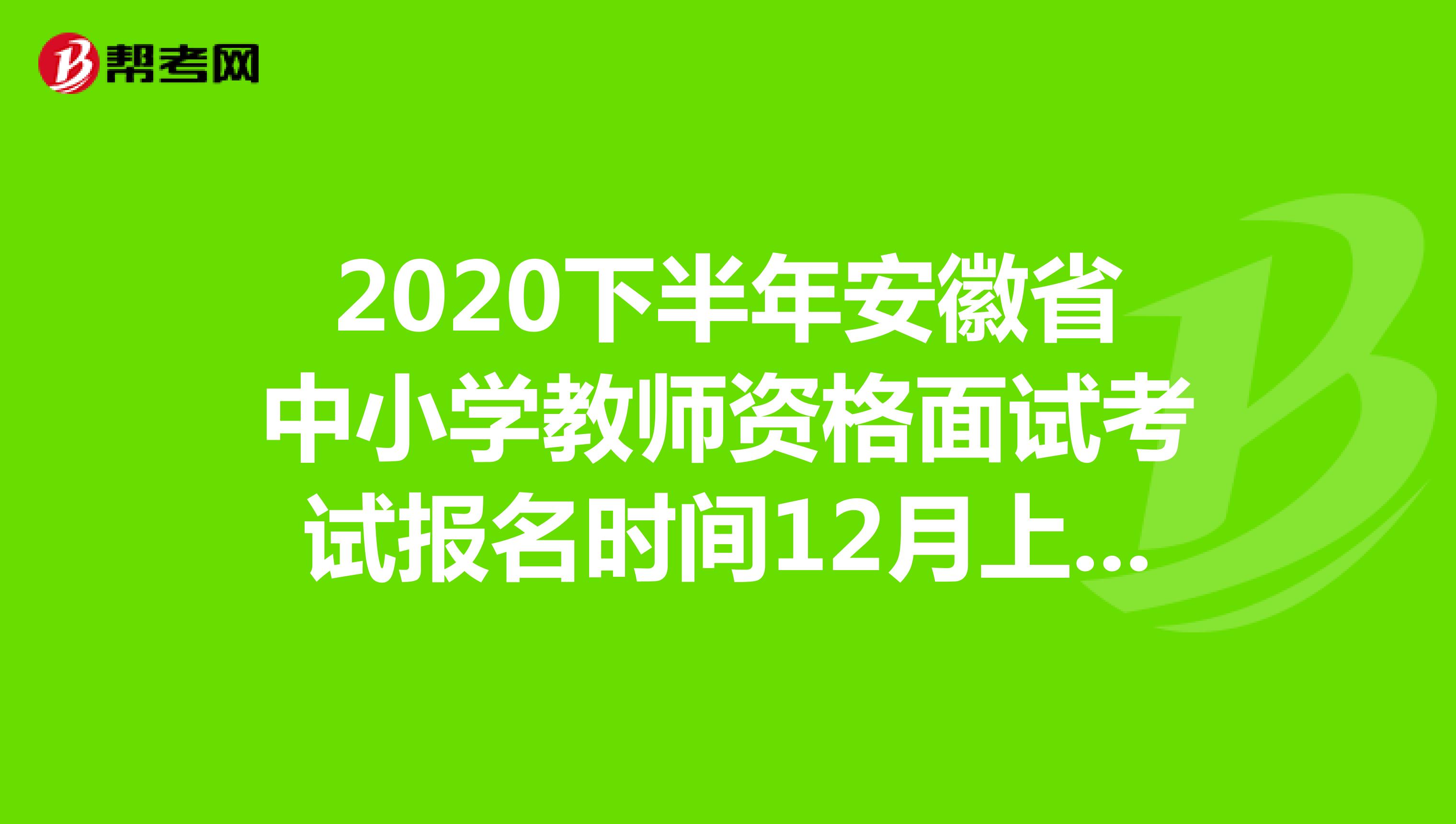 2020下半年安徽省中小学教师资格面试考试报名时间12月上旬起