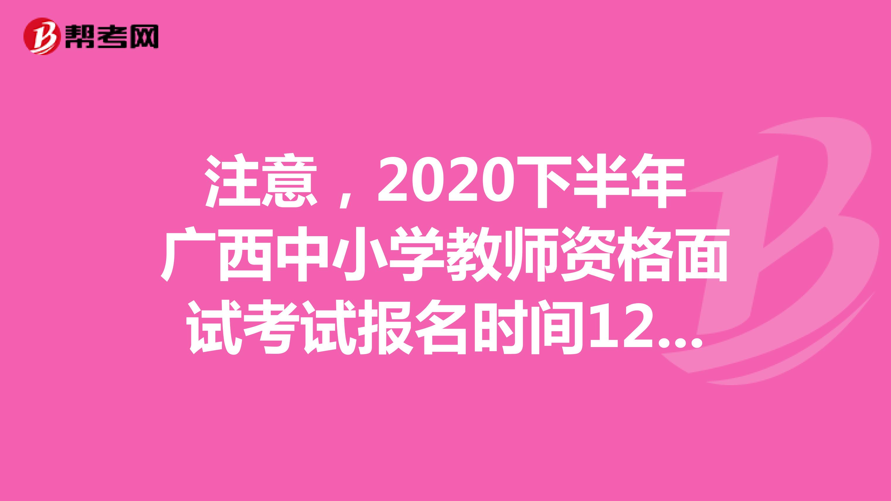 注意，2020下半年广西中小学教师资格面试考试报名时间12月上旬起