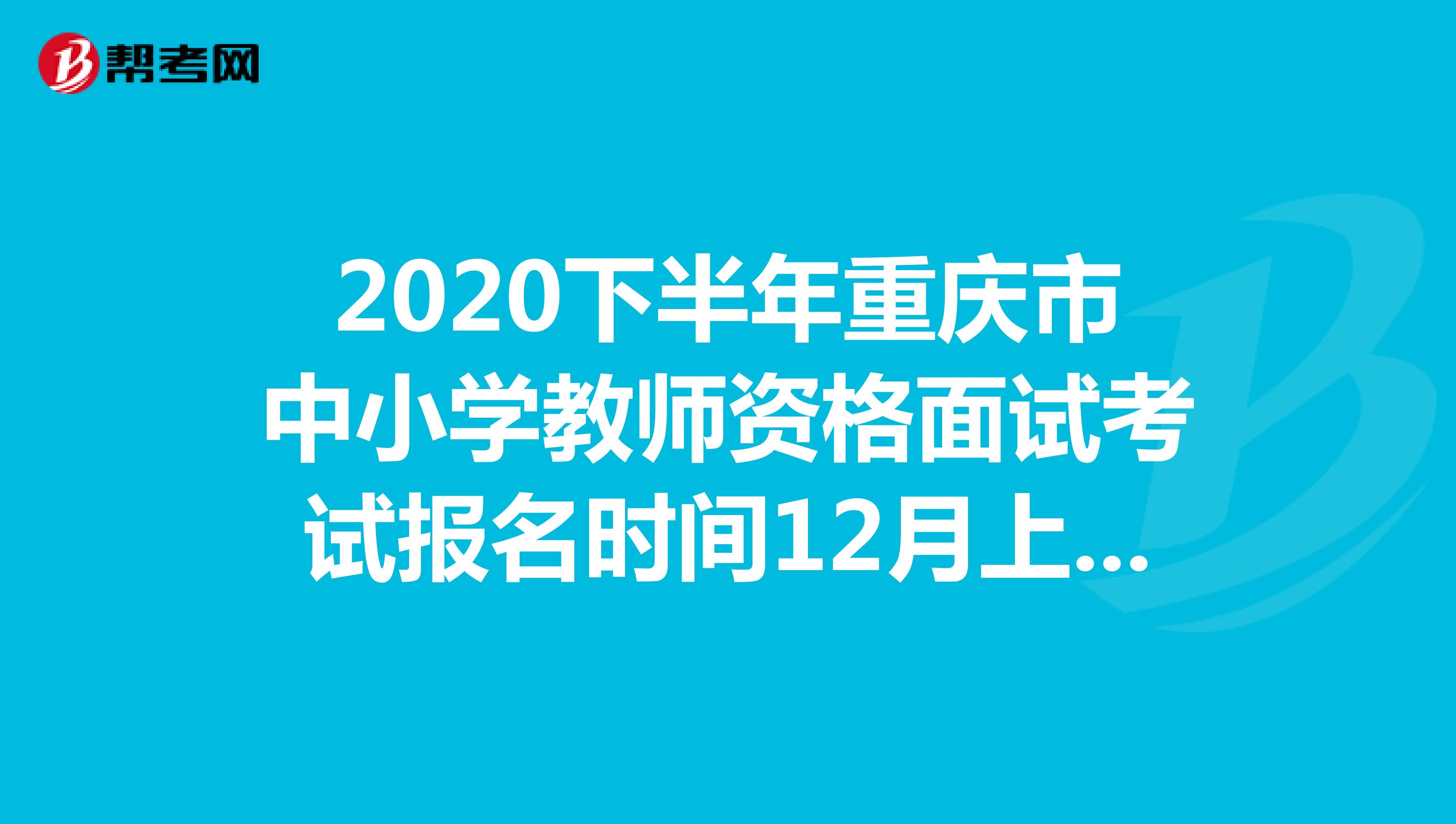 2020下半年重庆市中小学教师资格面试考试报名时间12月上旬起