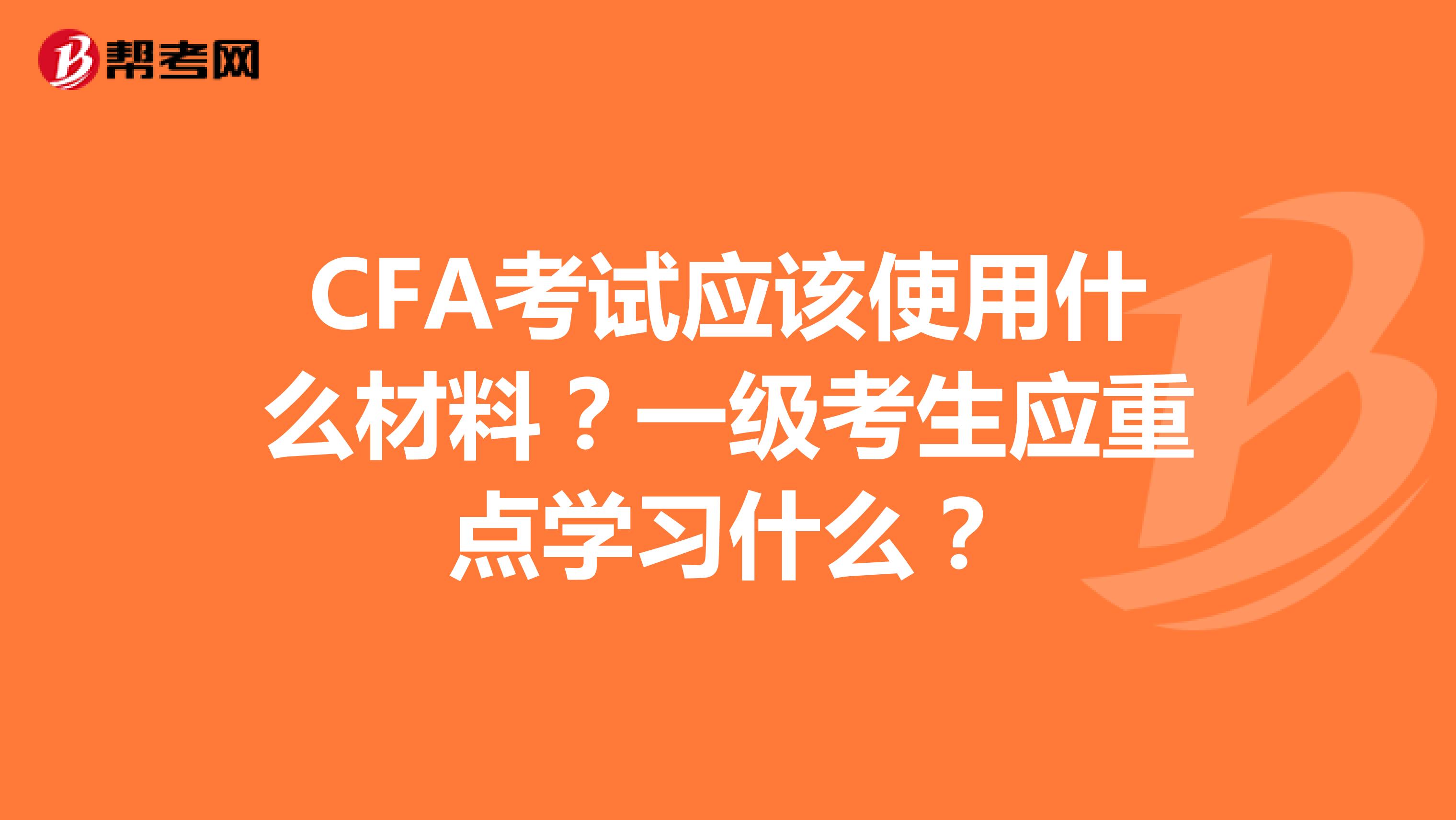 CFA考试应该使用什么材料？一级考生应重点学习什么？