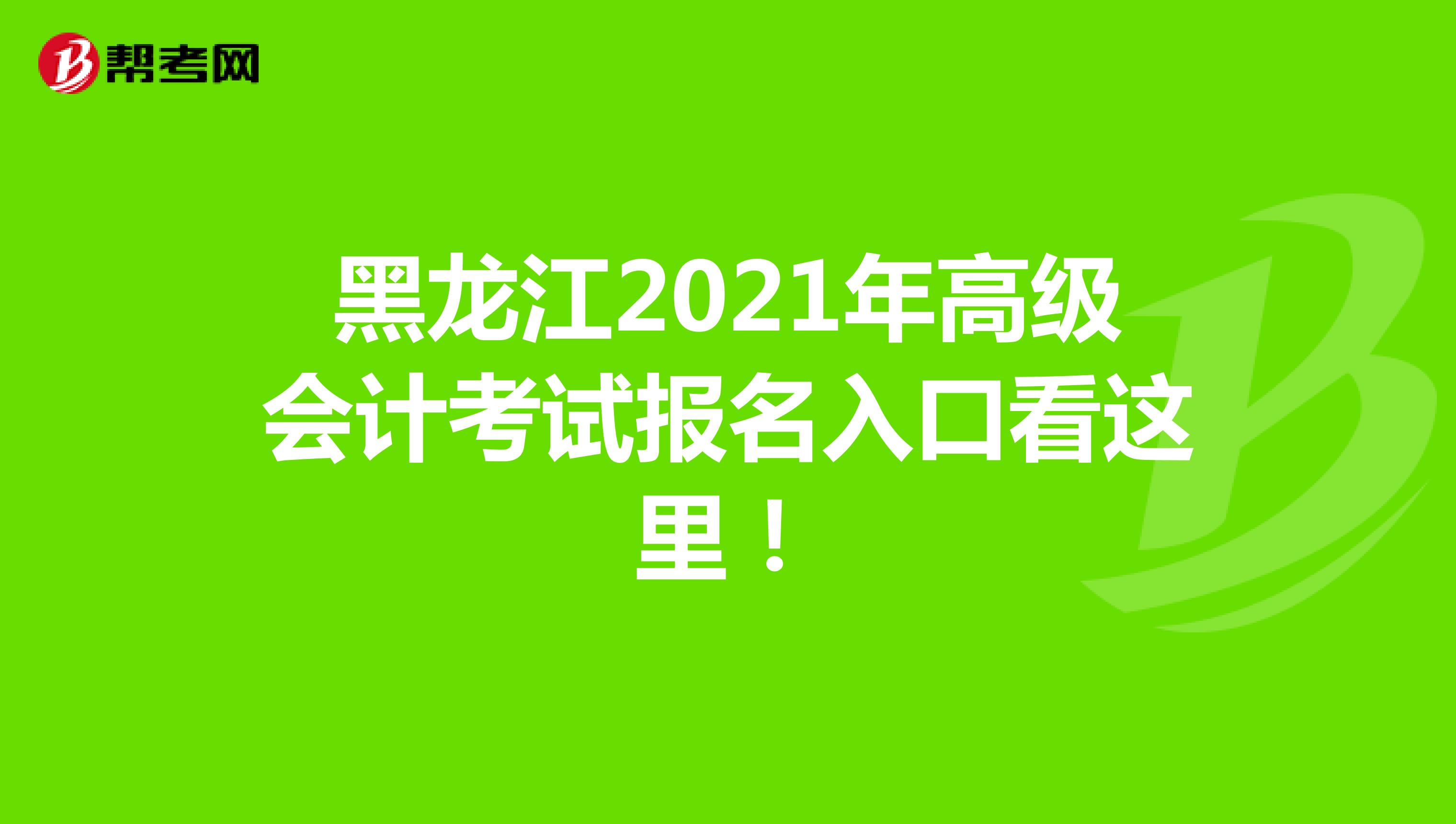 黑龙江2021年高级会计考试报名入口看这里！