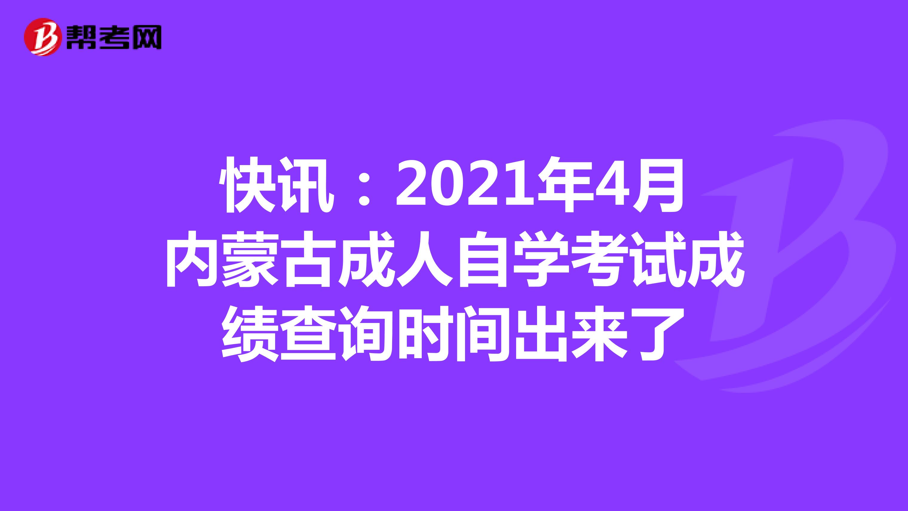 快讯：2021年4月内蒙古成人自学考试成绩查询时间出来了