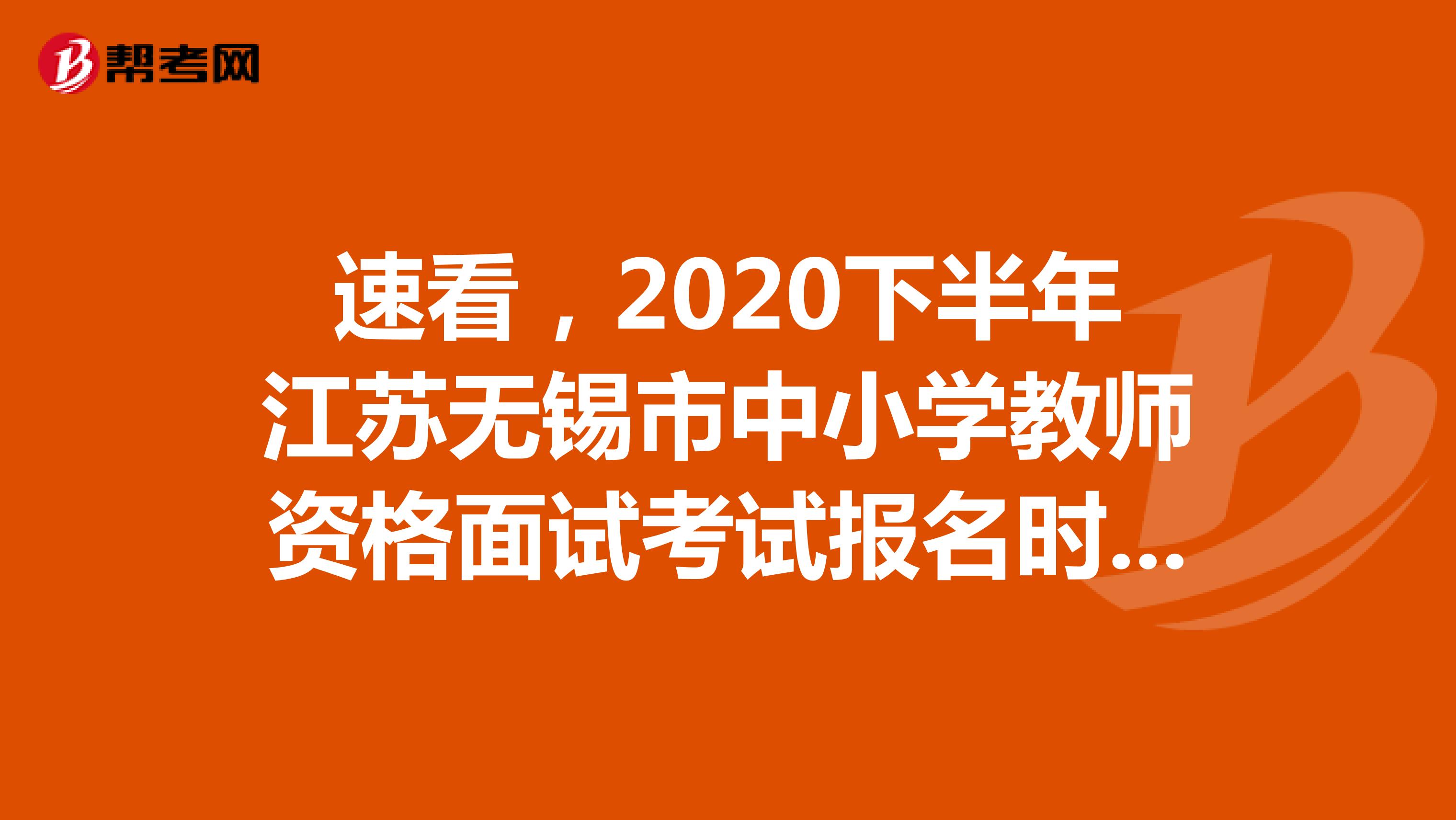 速看，2020下半年江苏无锡市中小学教师资格面试考试报名时间12月上旬起