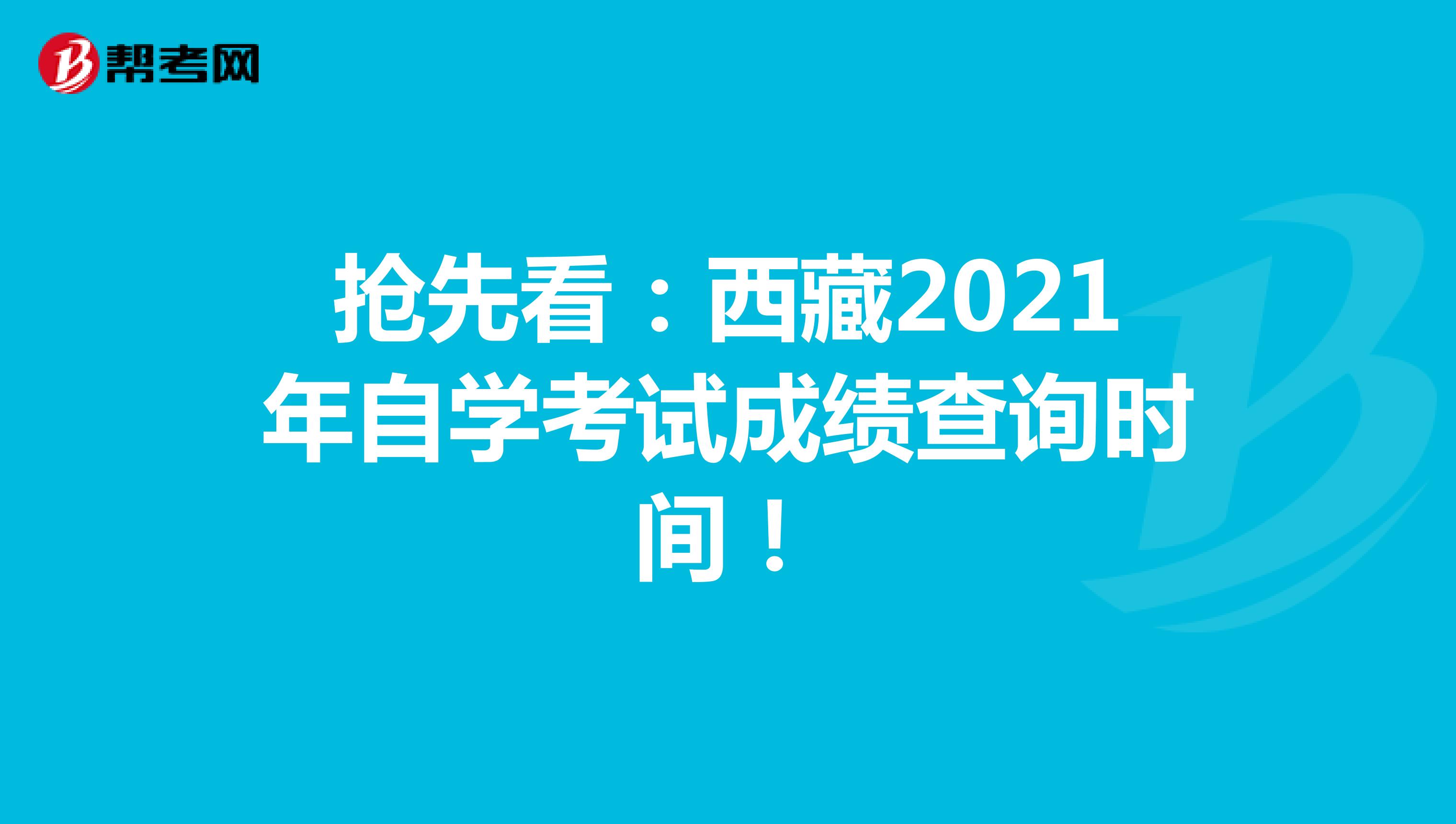 抢先看：西藏2021年自学考试成绩查询时间！