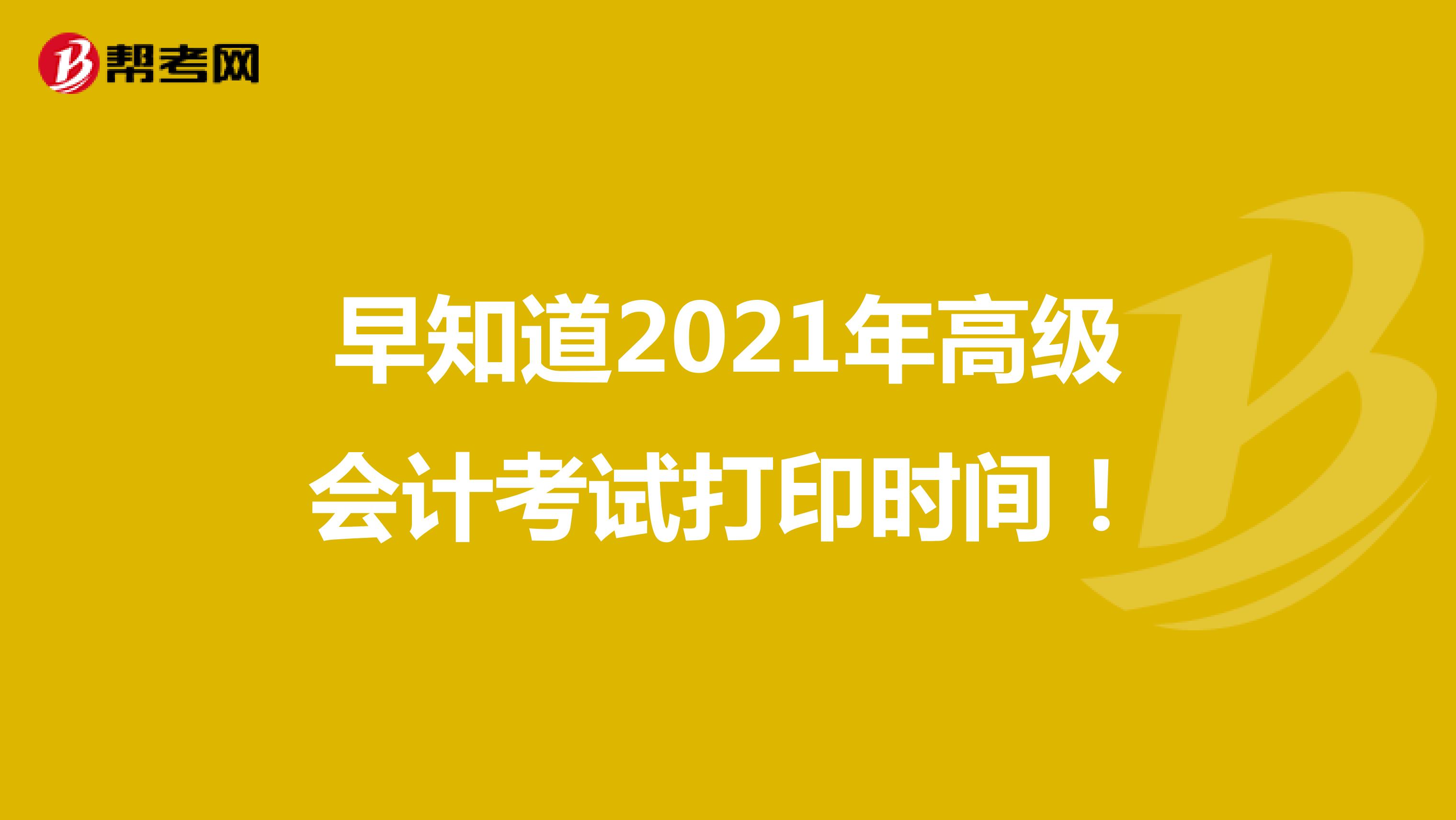 早知道2021年高级会计考试准考证打印时间！