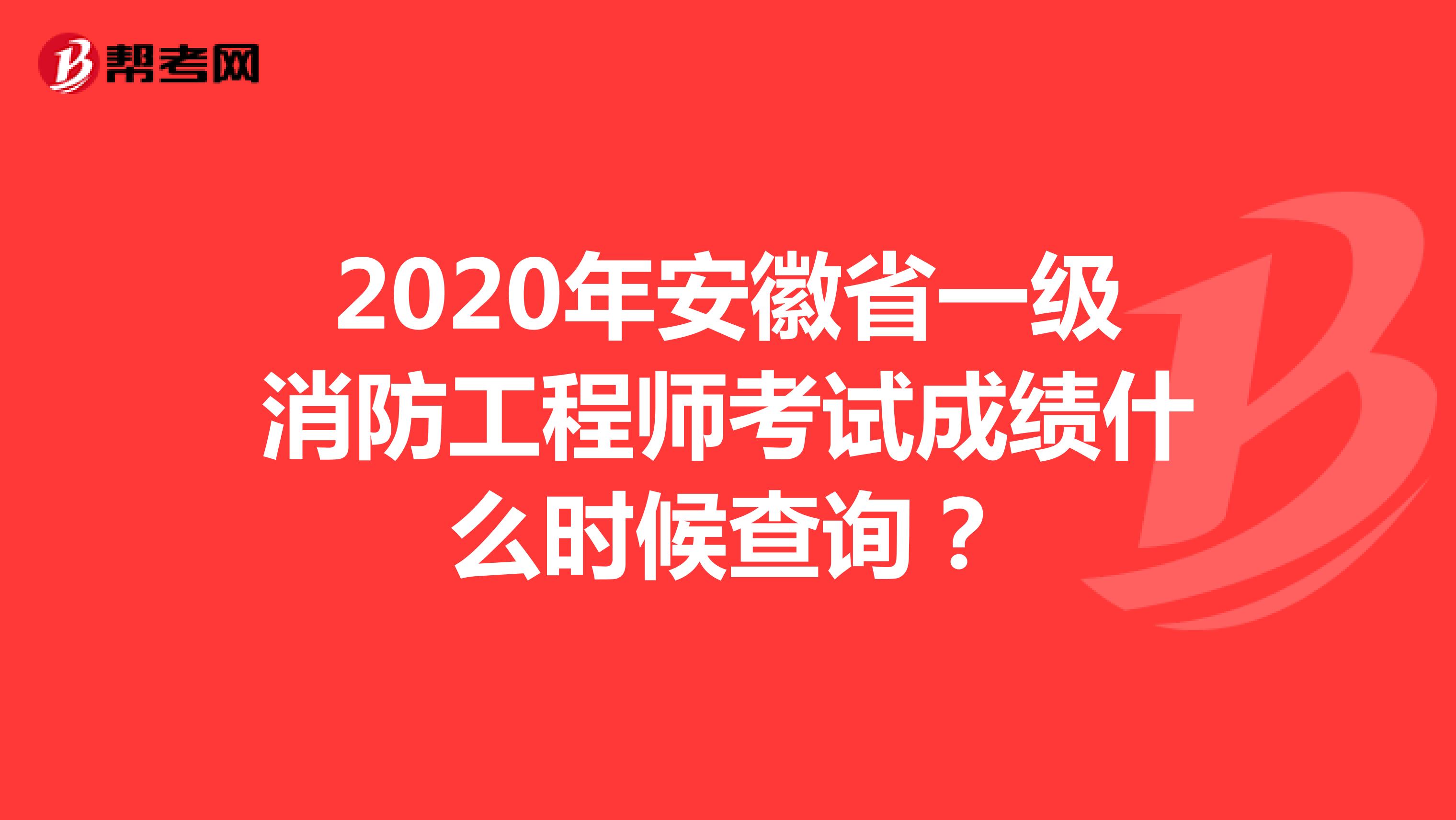 2020年安徽省一级消防工程师考试成绩什么时候查询？