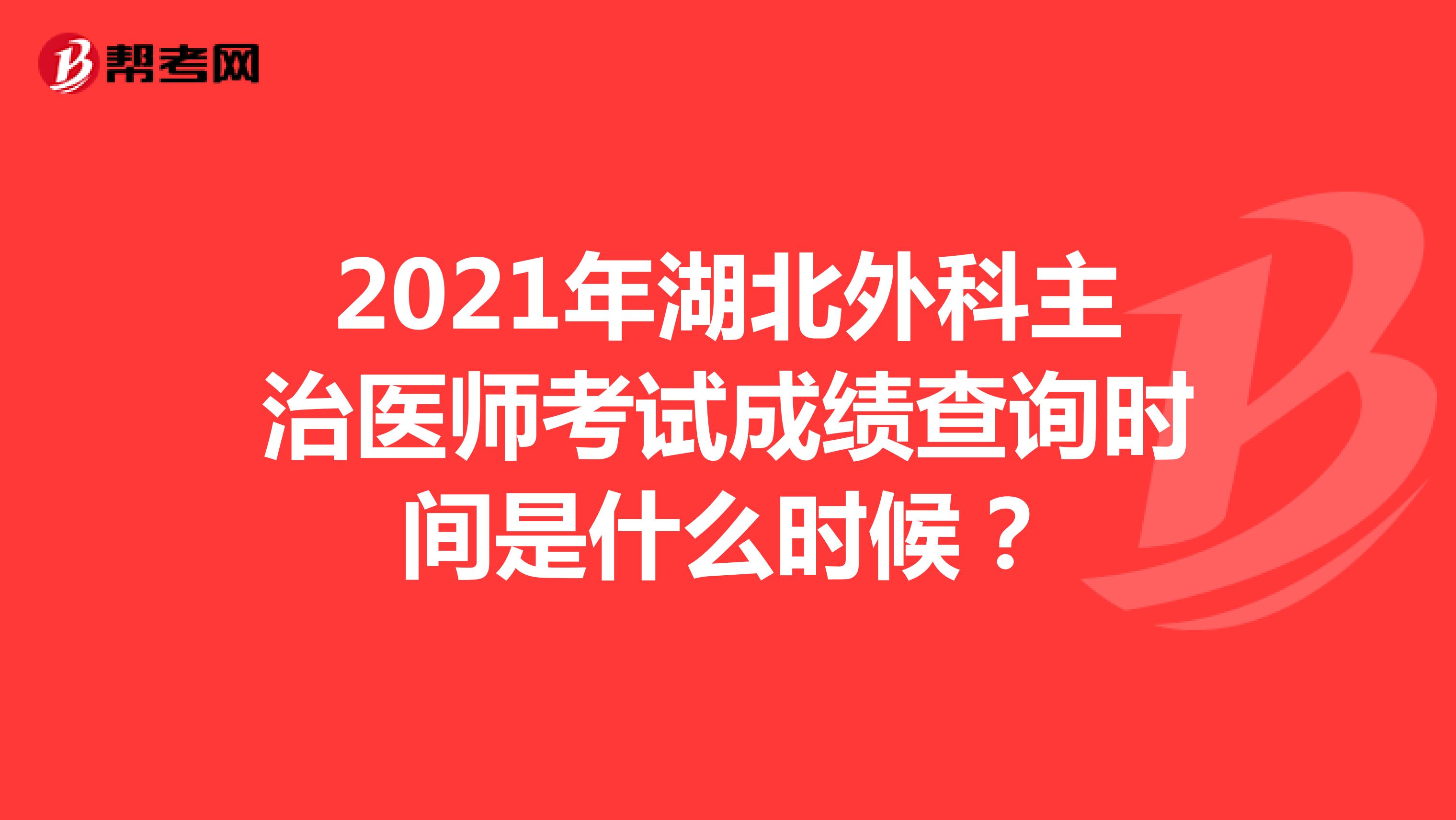 2021年湖北外科主治医师考试成绩查询时间是什么时候？