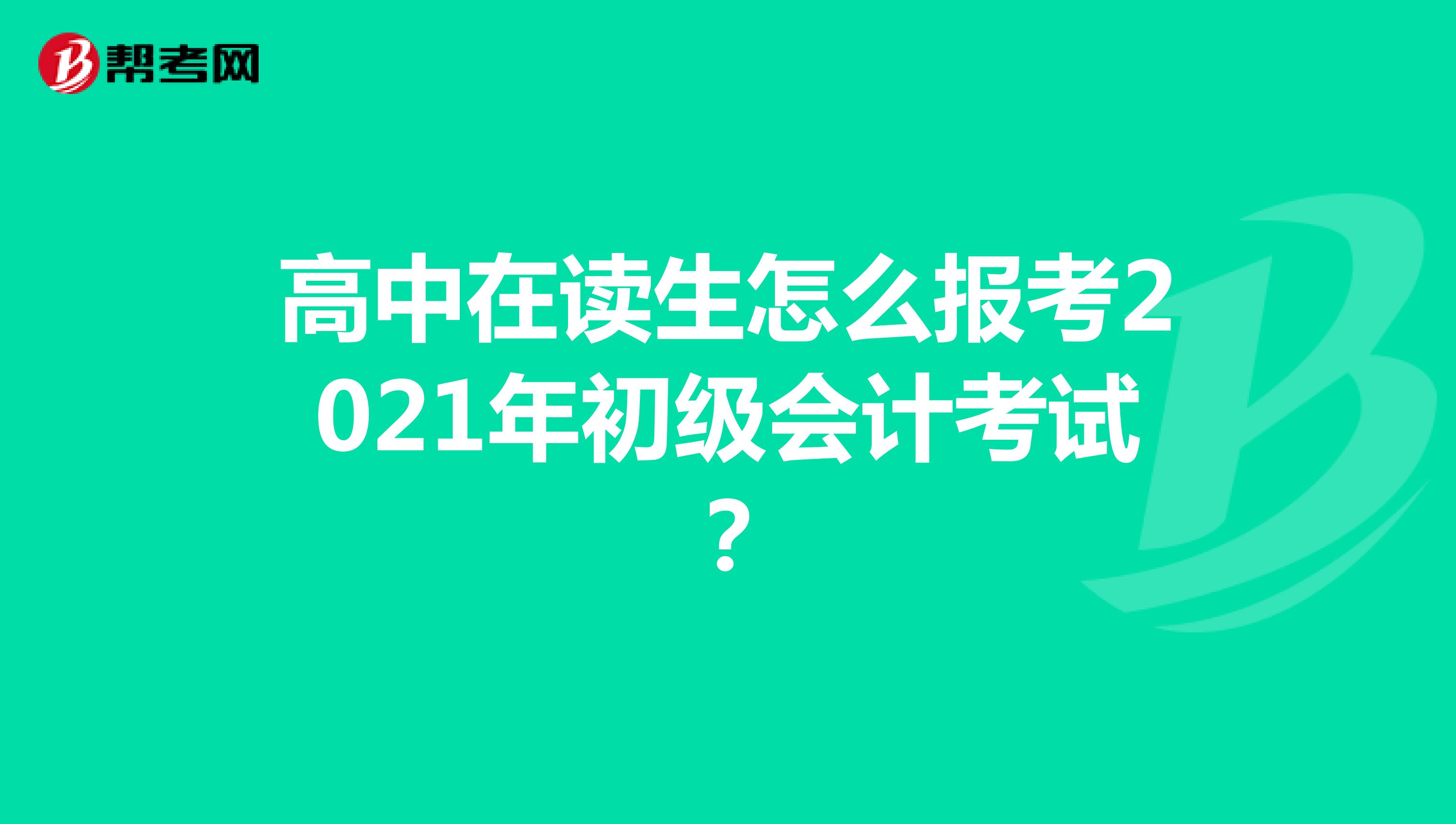 高中在读生怎么报考2021年初级会计考试？