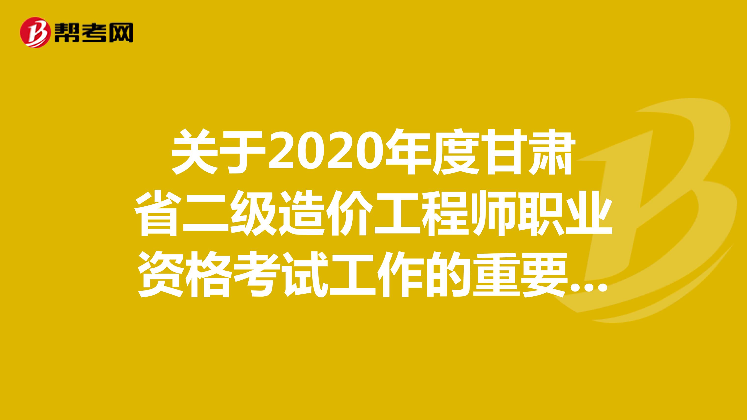 关于2020年度甘肃省二级造价工程师职业资格考试工作的重要通知