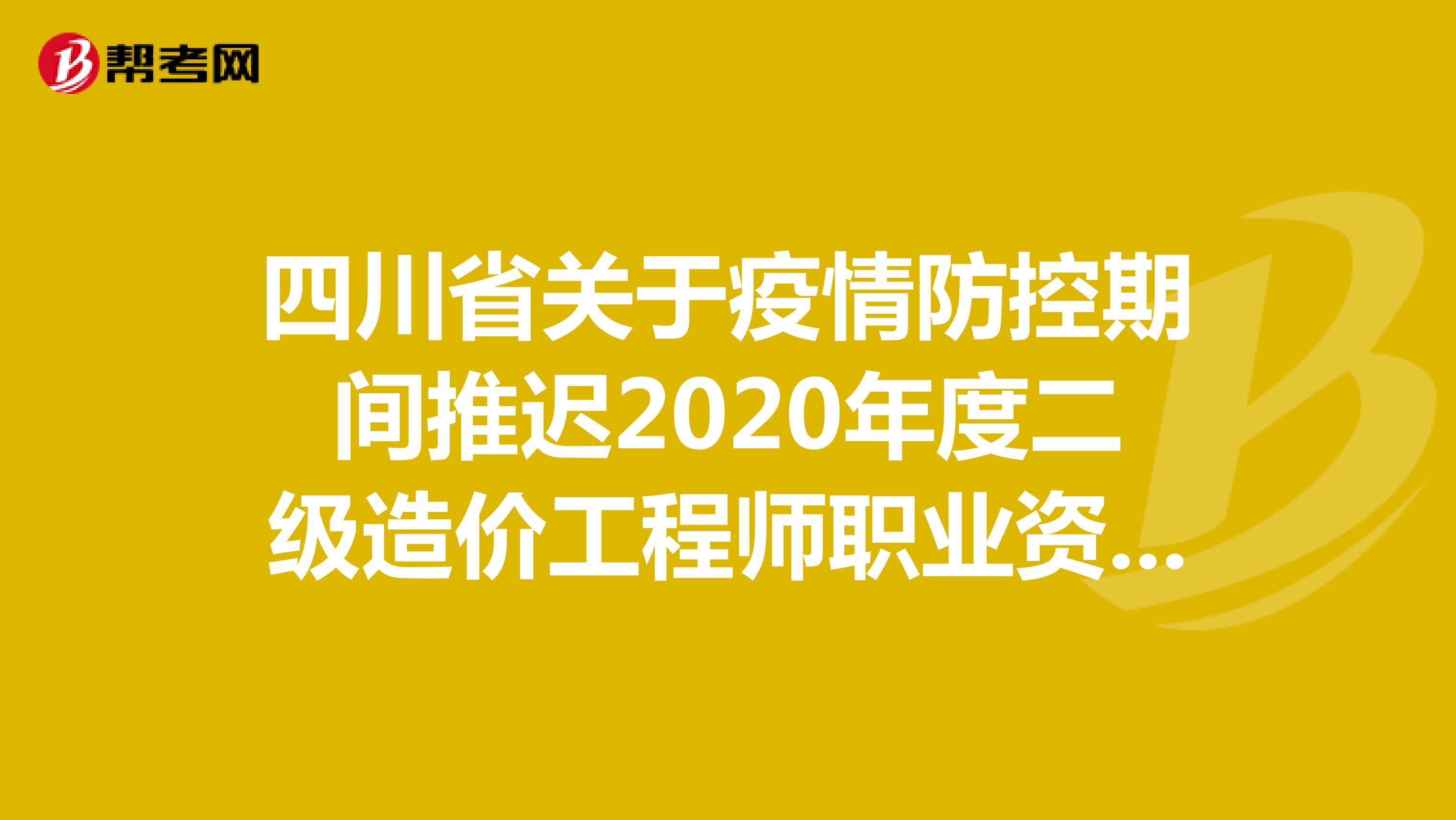 四川省关于疫情防控期间推迟2020年度二级造价工程师职业资格考试有关工作的通知