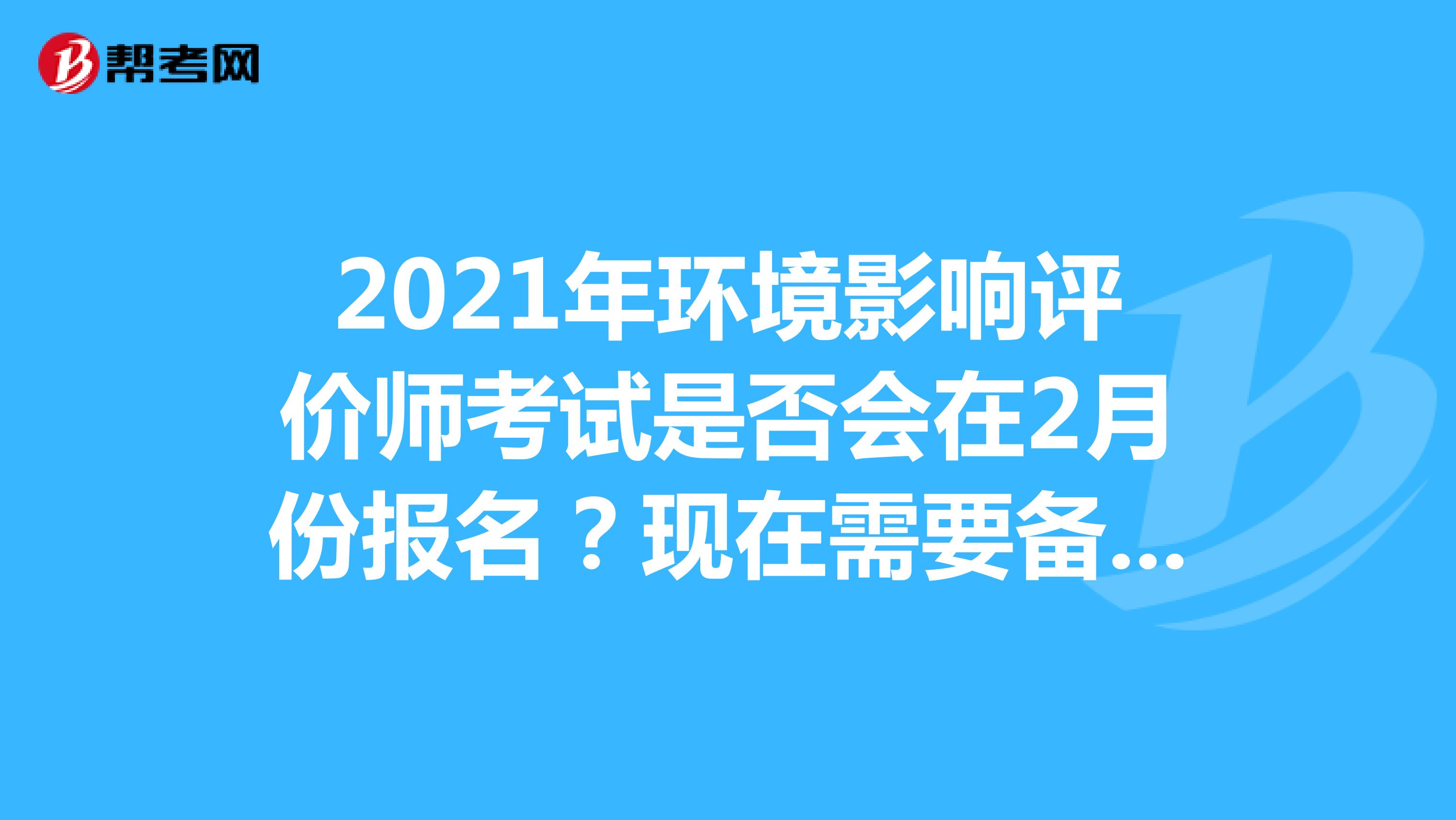 2021年环境影响评价师考试是否会在2月份报名？现在需要备考吗？