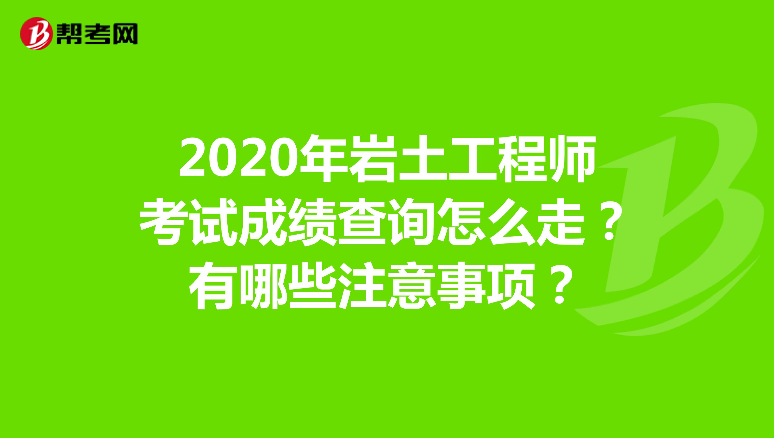 2020年岩土工程师考试成绩查询怎么走？有哪些注意事项？