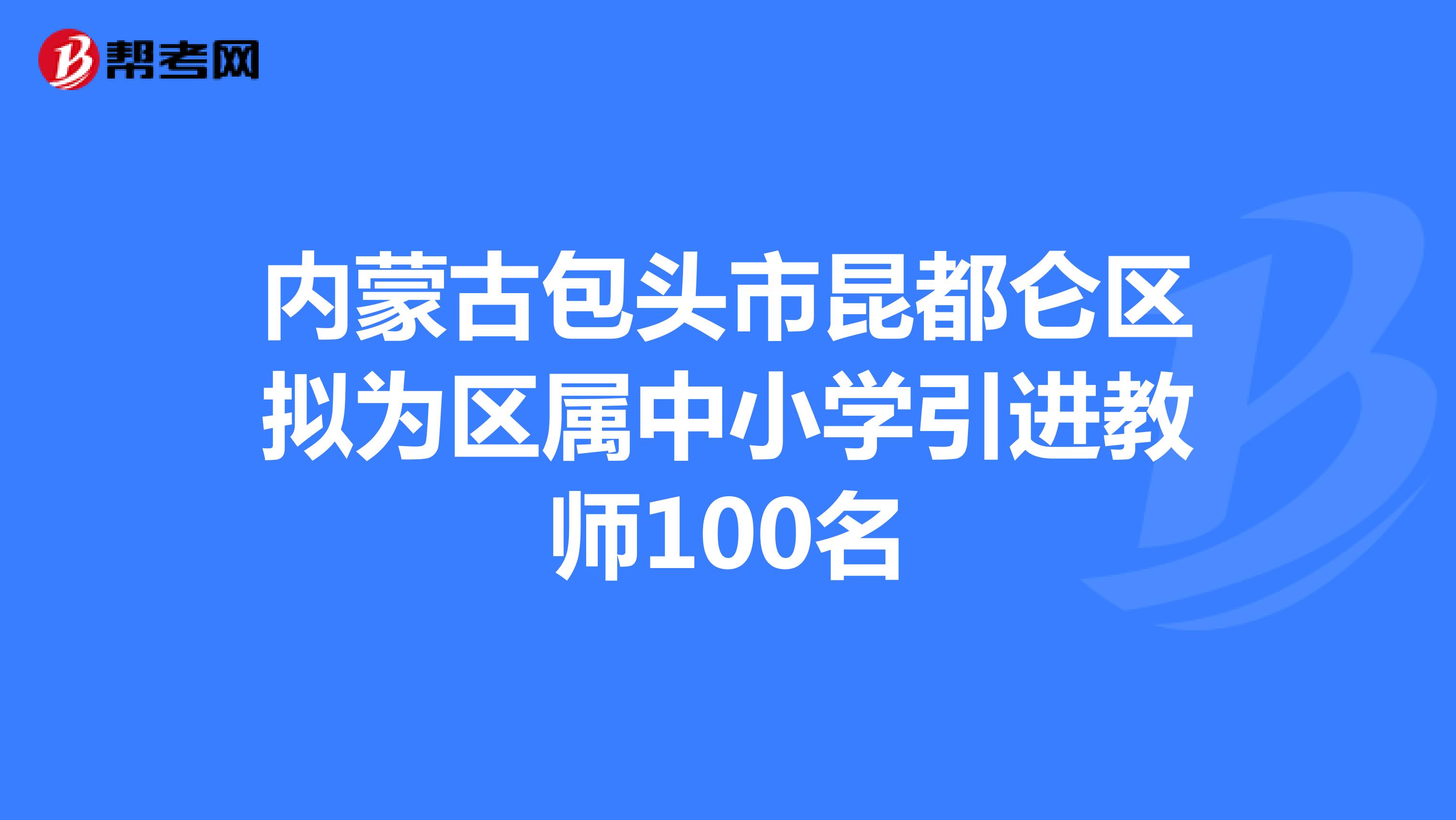 内蒙古包头市昆都仑区拟为区属中小学引进教师100名