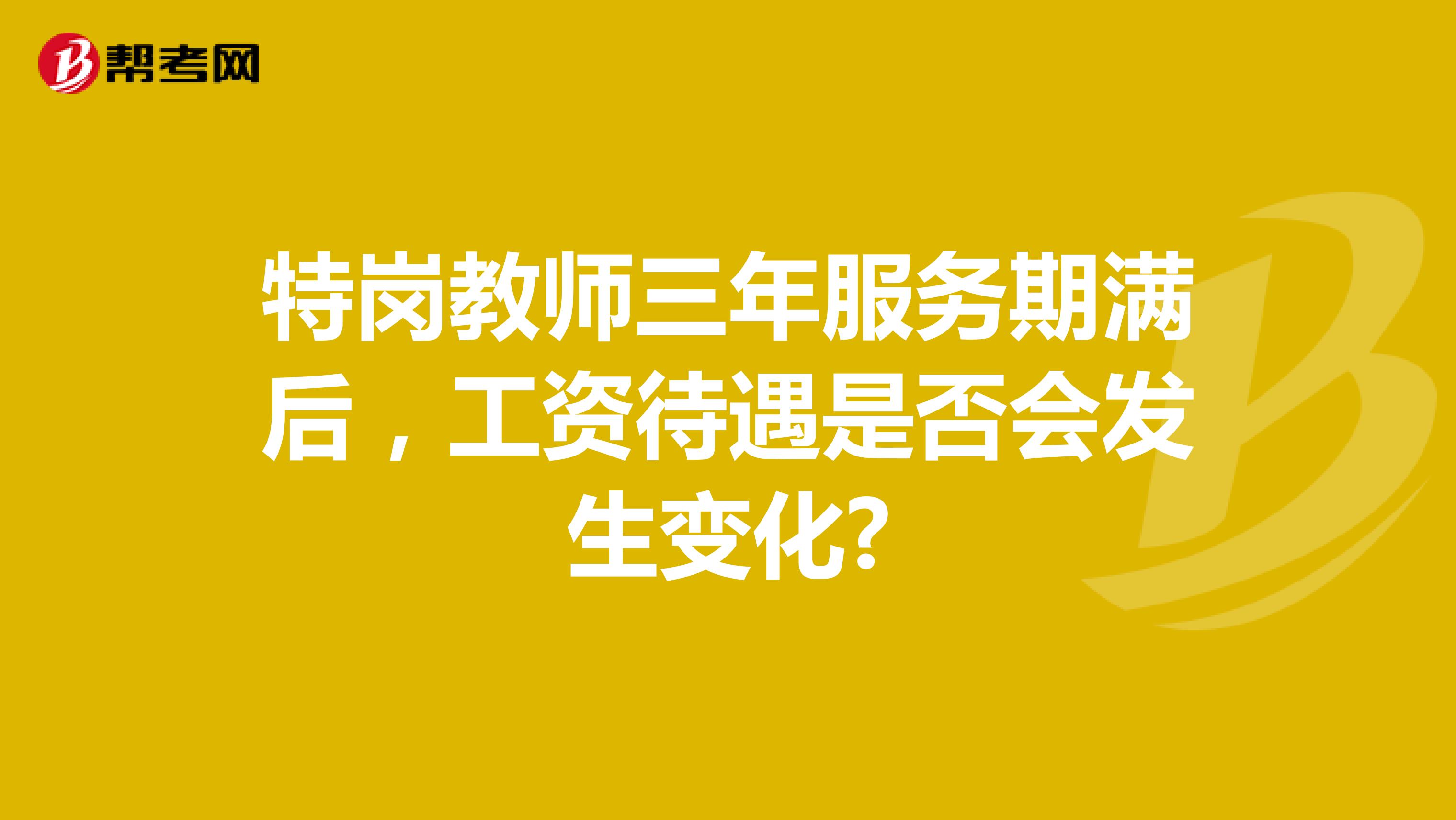 特岗教师三年服务期满后，工资待遇是否会发生变化?