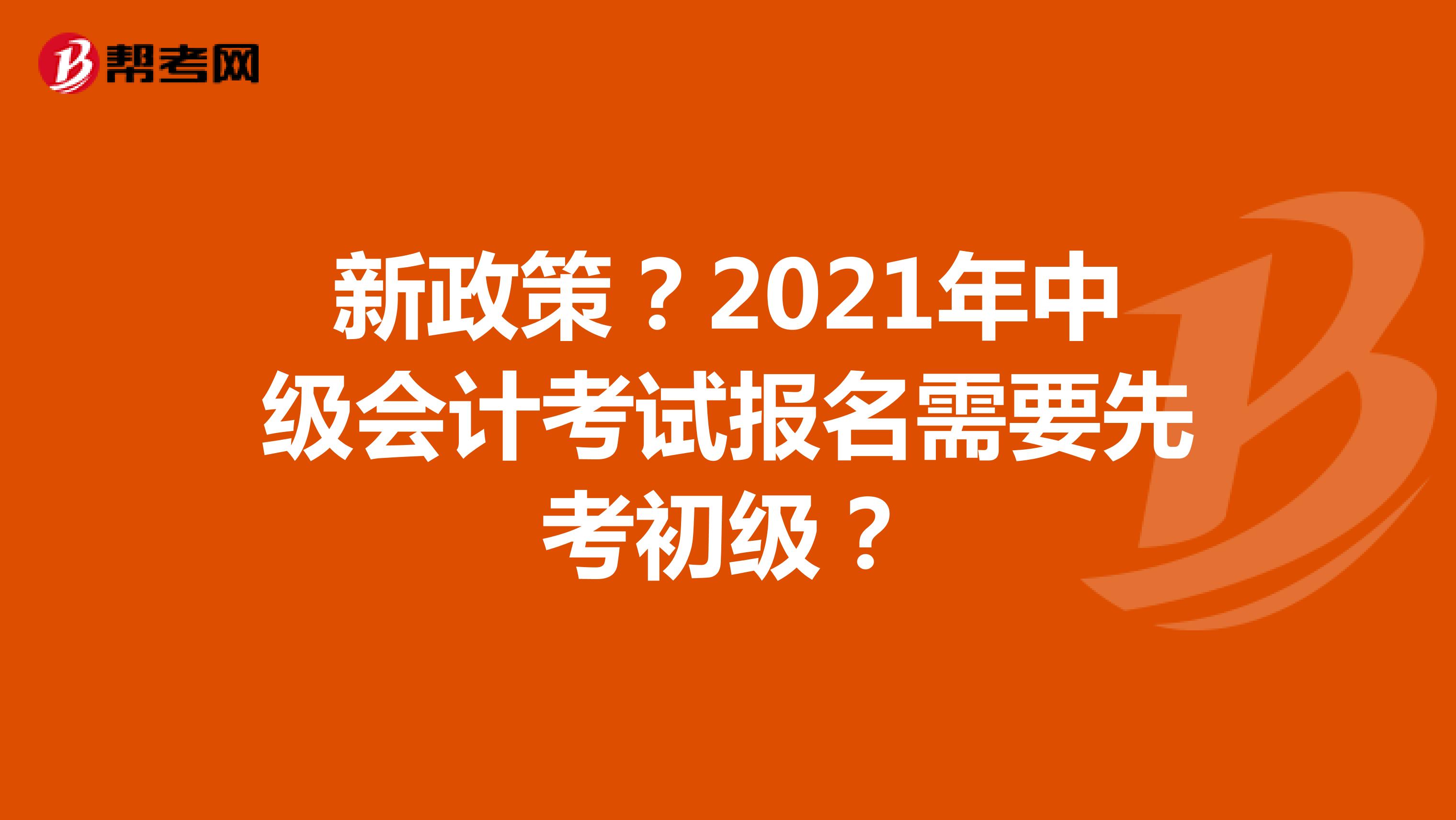 新政策？2021年中级会计考试报名需要先考初级？