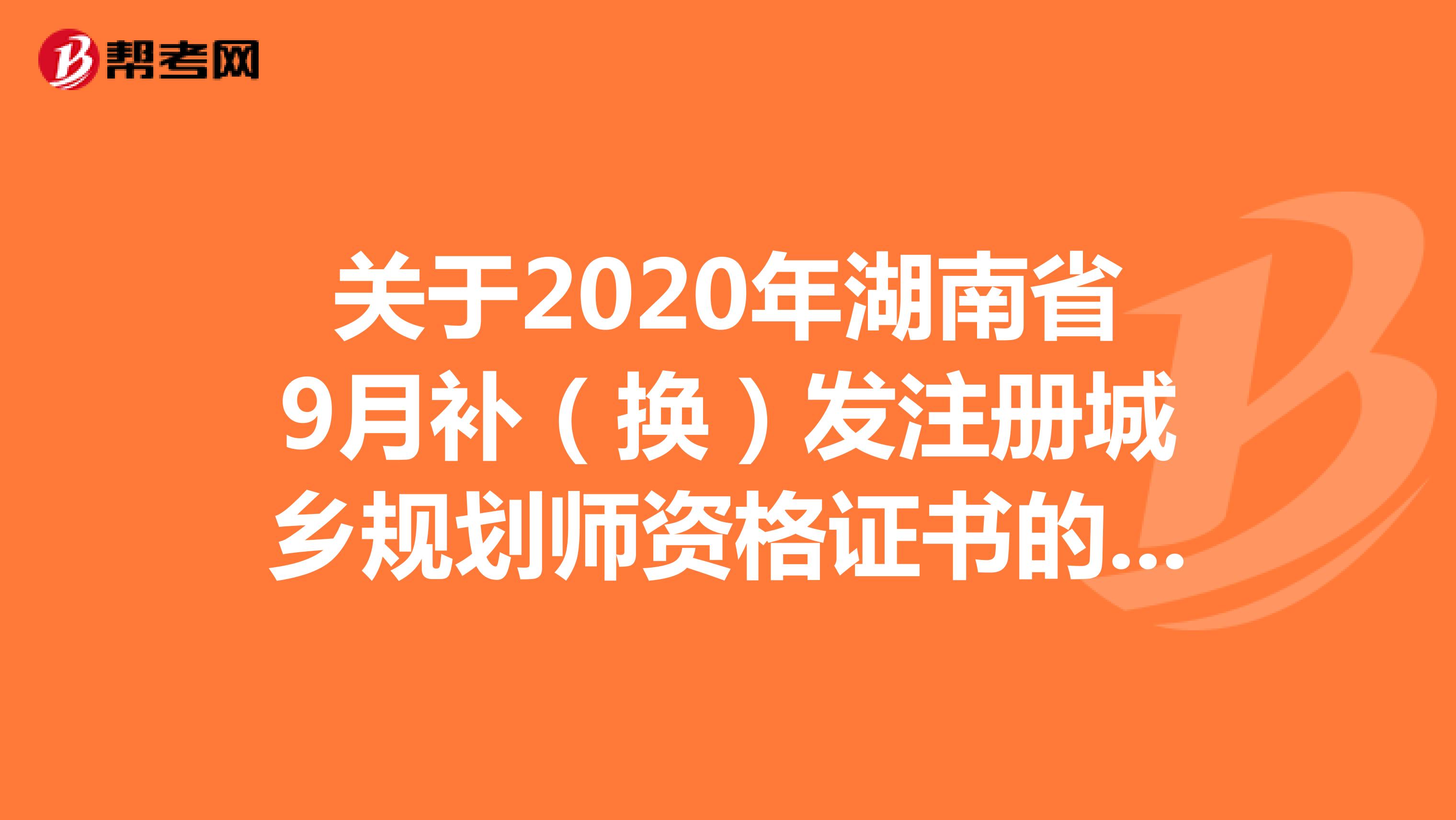 关于2020年湖南省9月补（换）发注册城乡规划师资格证书的通知