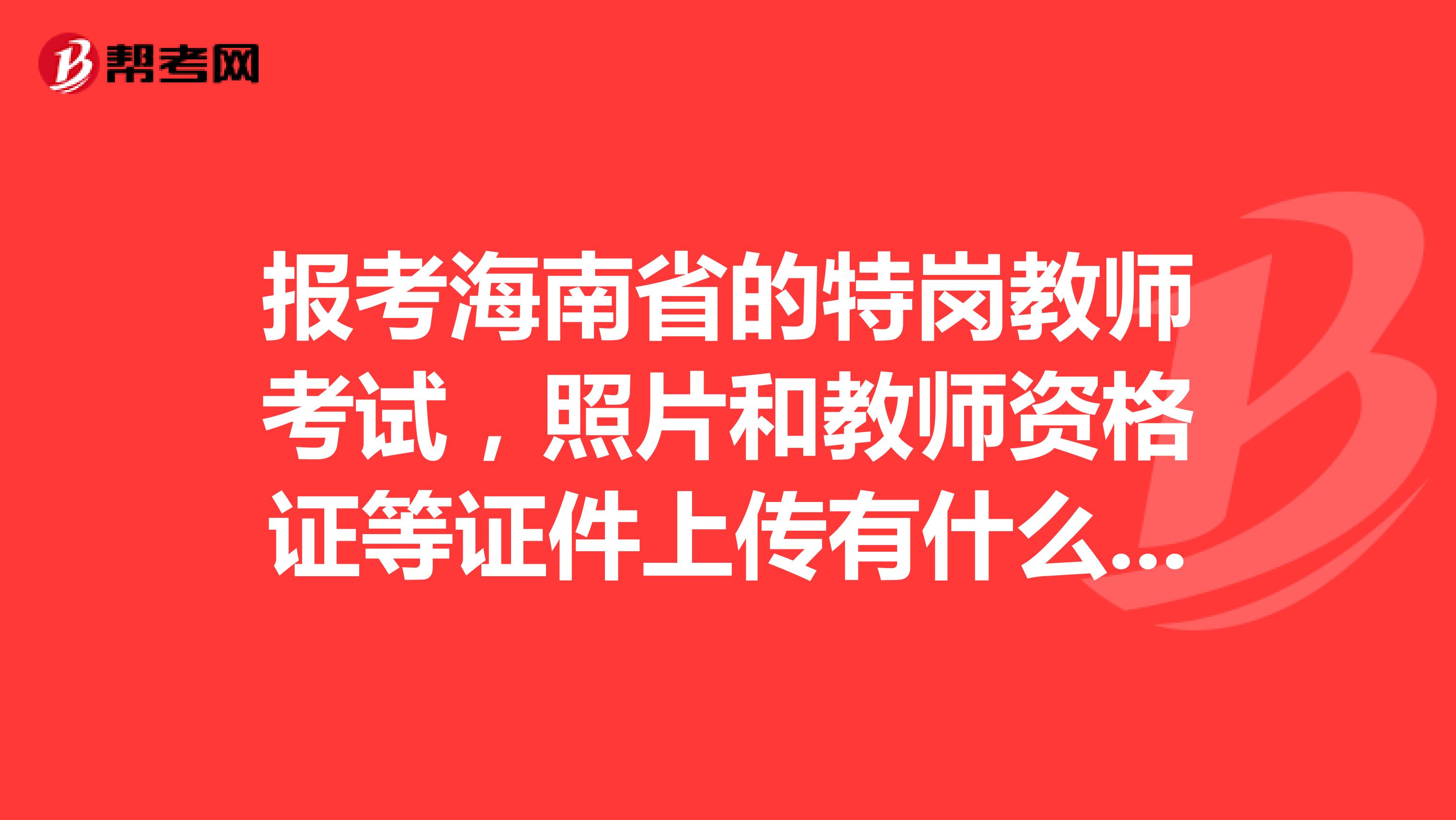 报考海南省的特岗教师考试，照片和教师资格证等证件上传有什么要求？