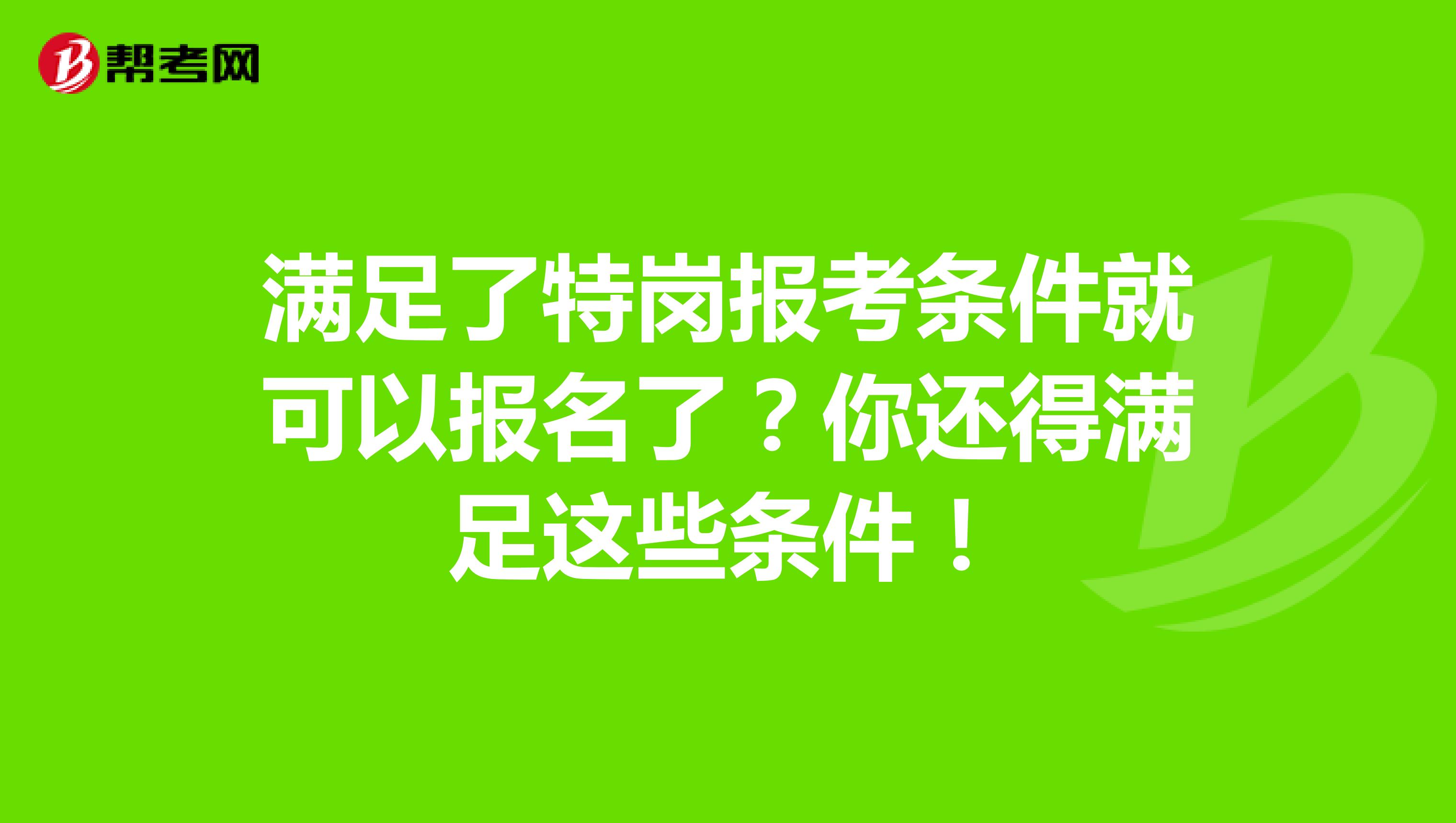 满足了特岗报考条件就可以报名了？你还得满足这些条件！