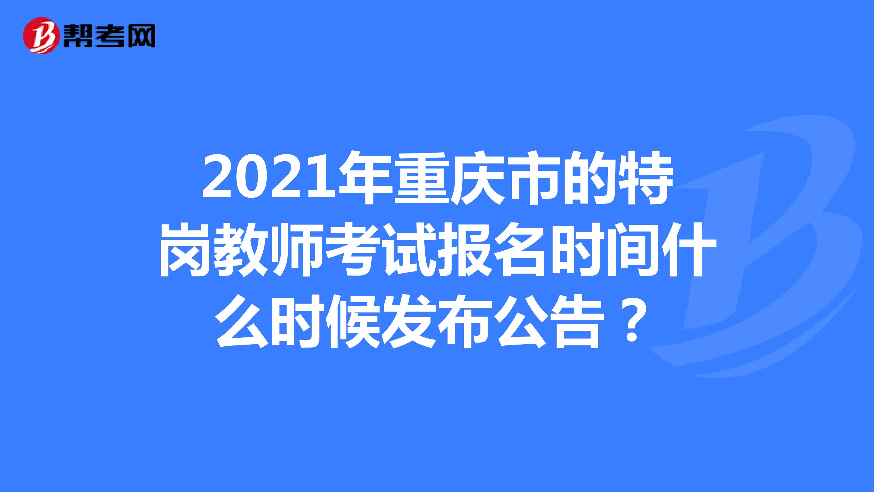 2021年重庆市的特岗教师考试报名时间什么时候发布公告？