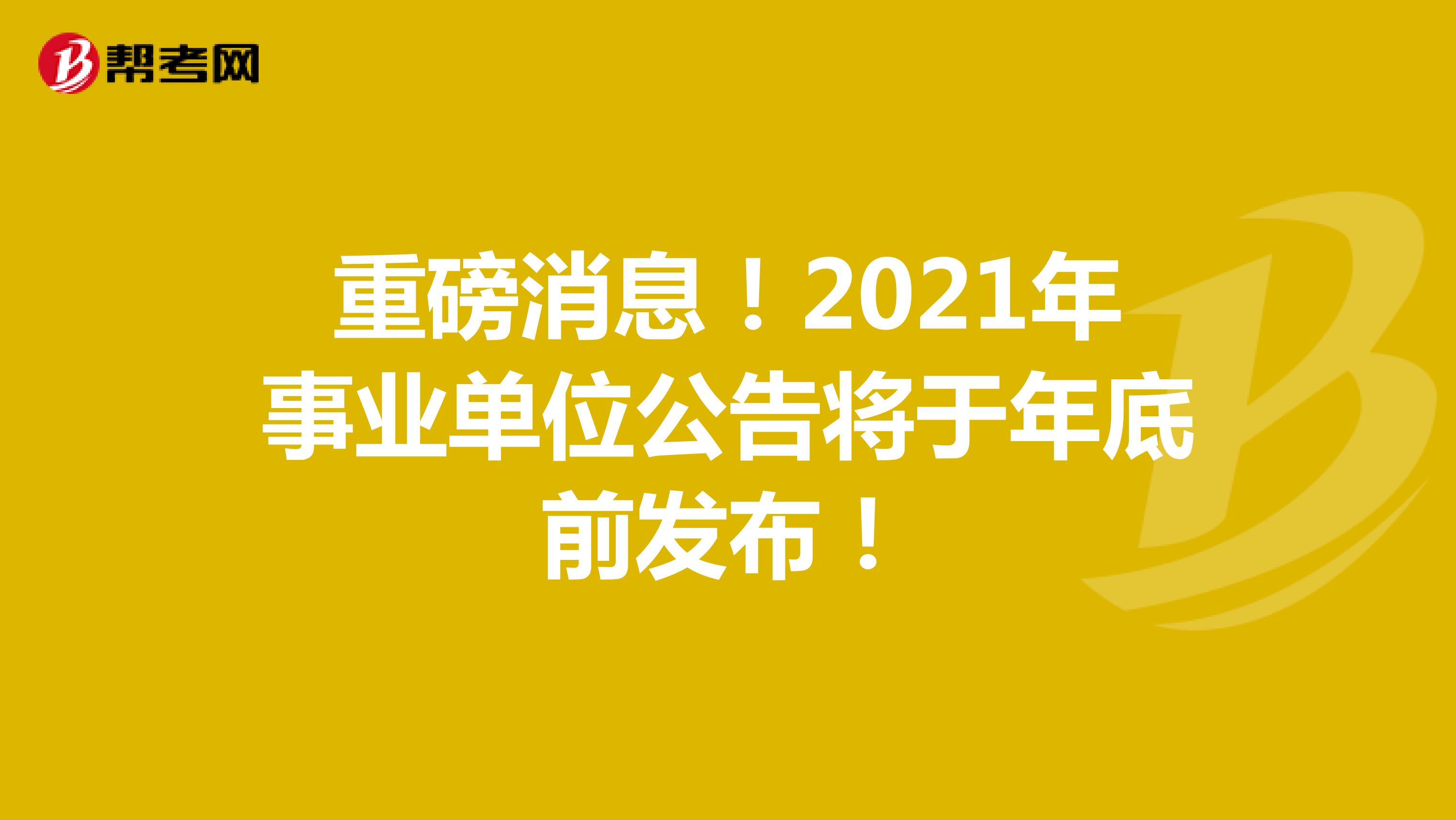 重磅消息！2021年事业单位公告将于年底前发布！