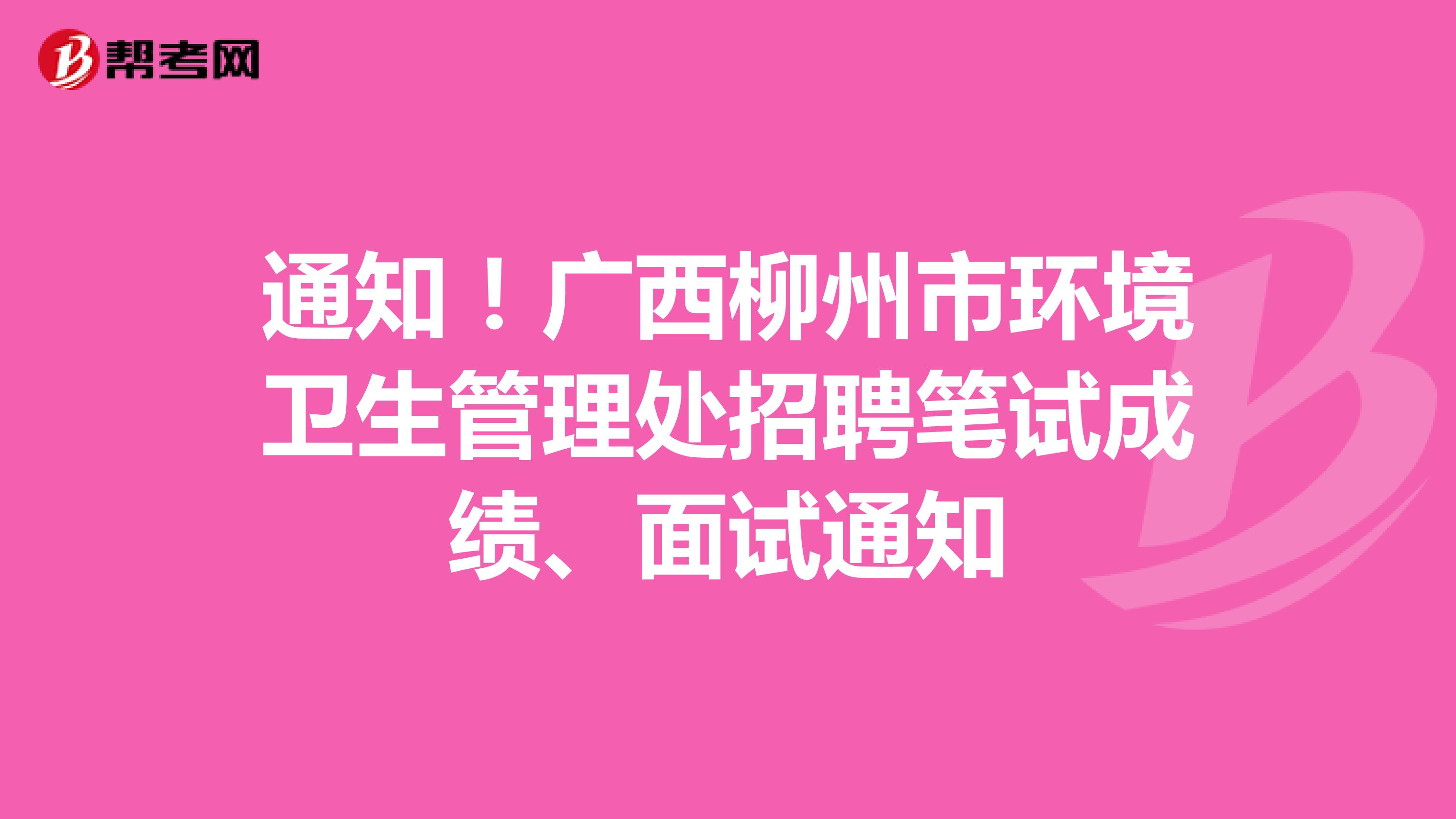 通知！广西柳州市环境卫生管理处招聘笔试成绩、面试通知