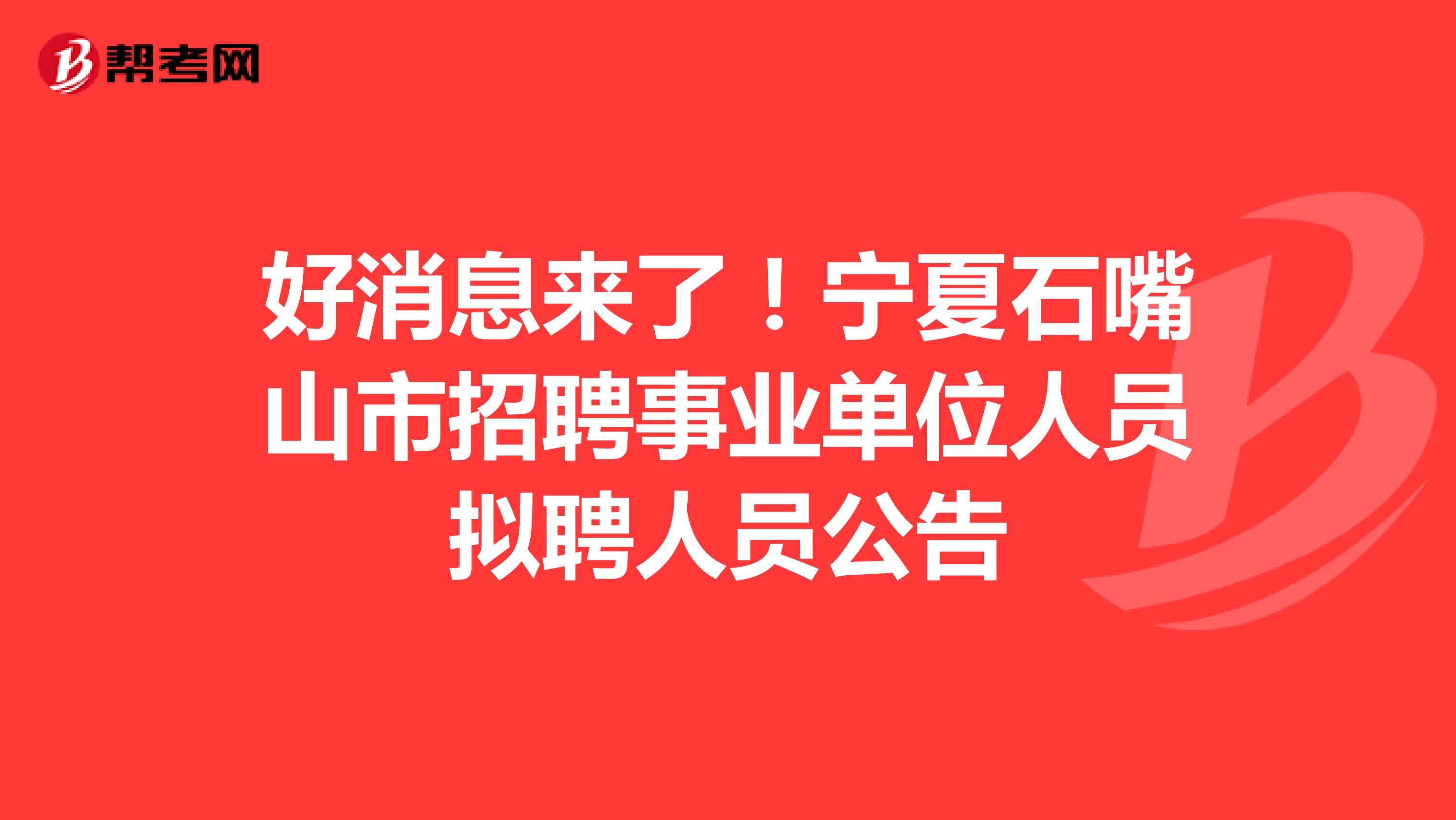 好消息来了！宁夏石嘴山市招聘事业单位人员拟聘人员公告