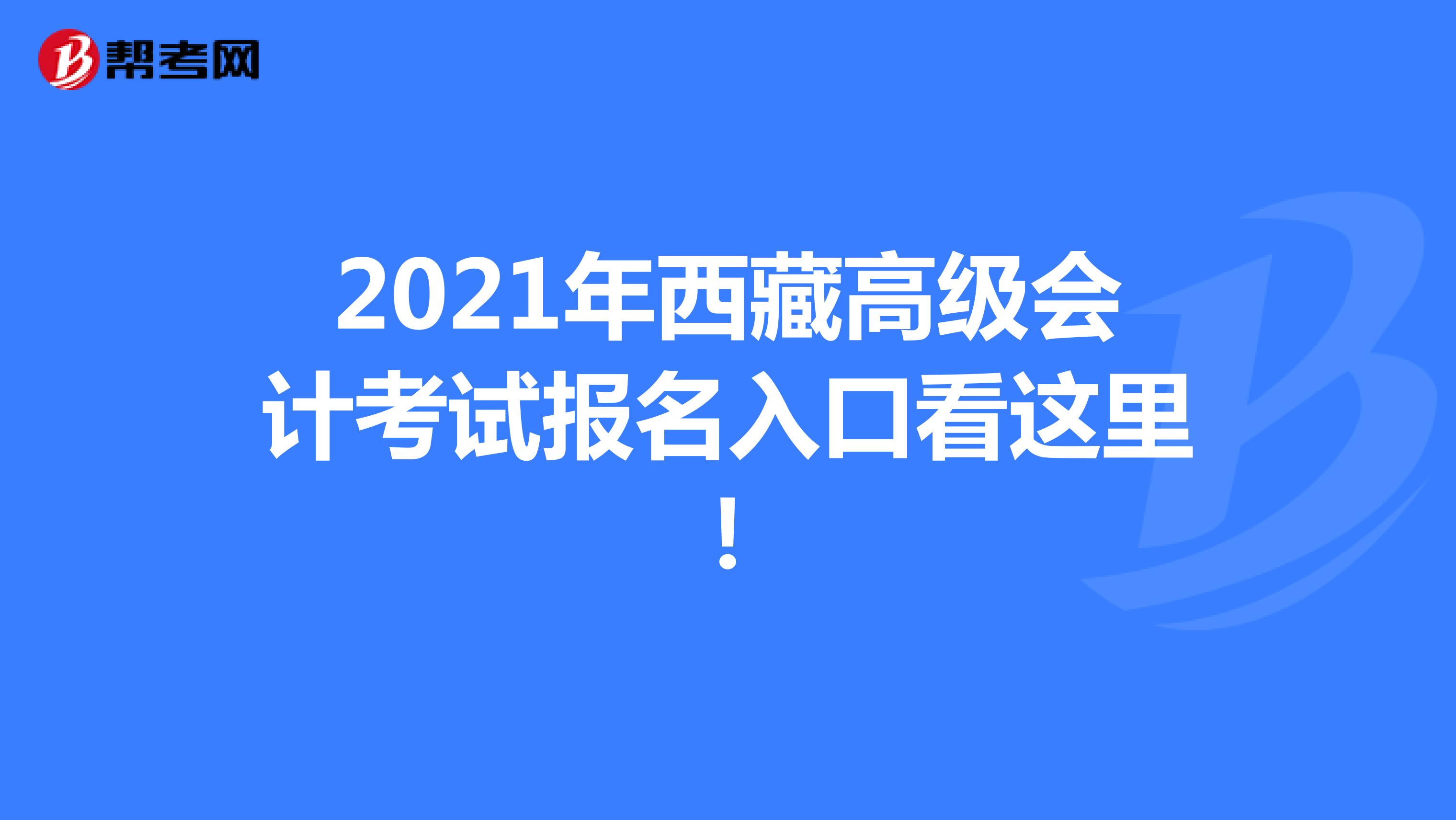 2021年西藏高级会计考试报名入口看这里！
